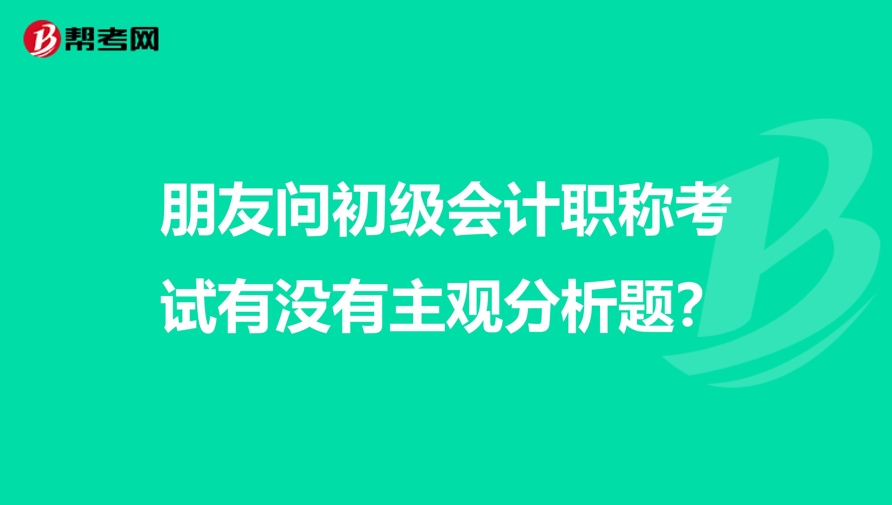 朋友問初級(jí)會(huì)計(jì)職稱考試有沒有主觀分析題？
