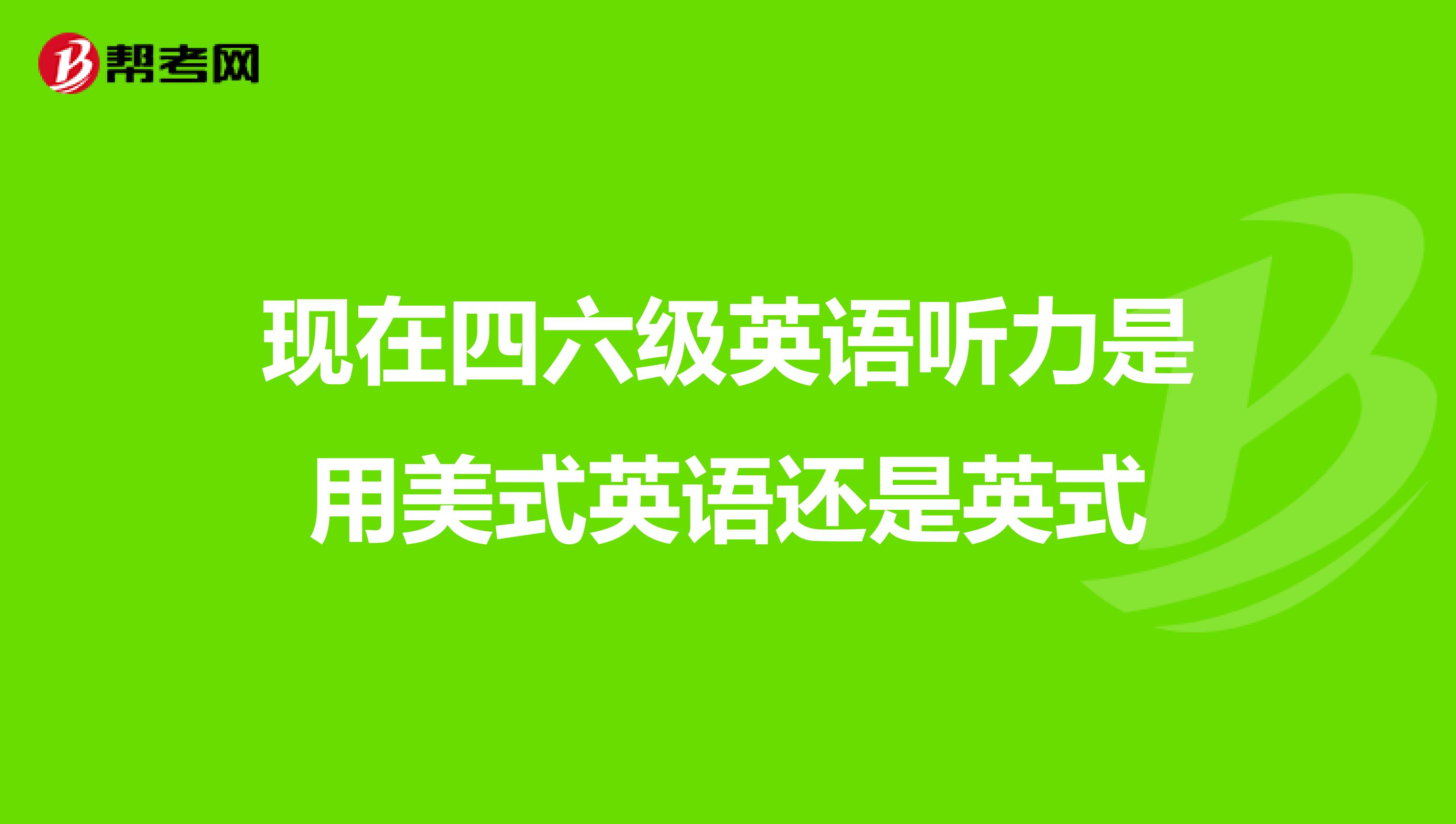 現在四六級英語聽力是用美式英語還是英式