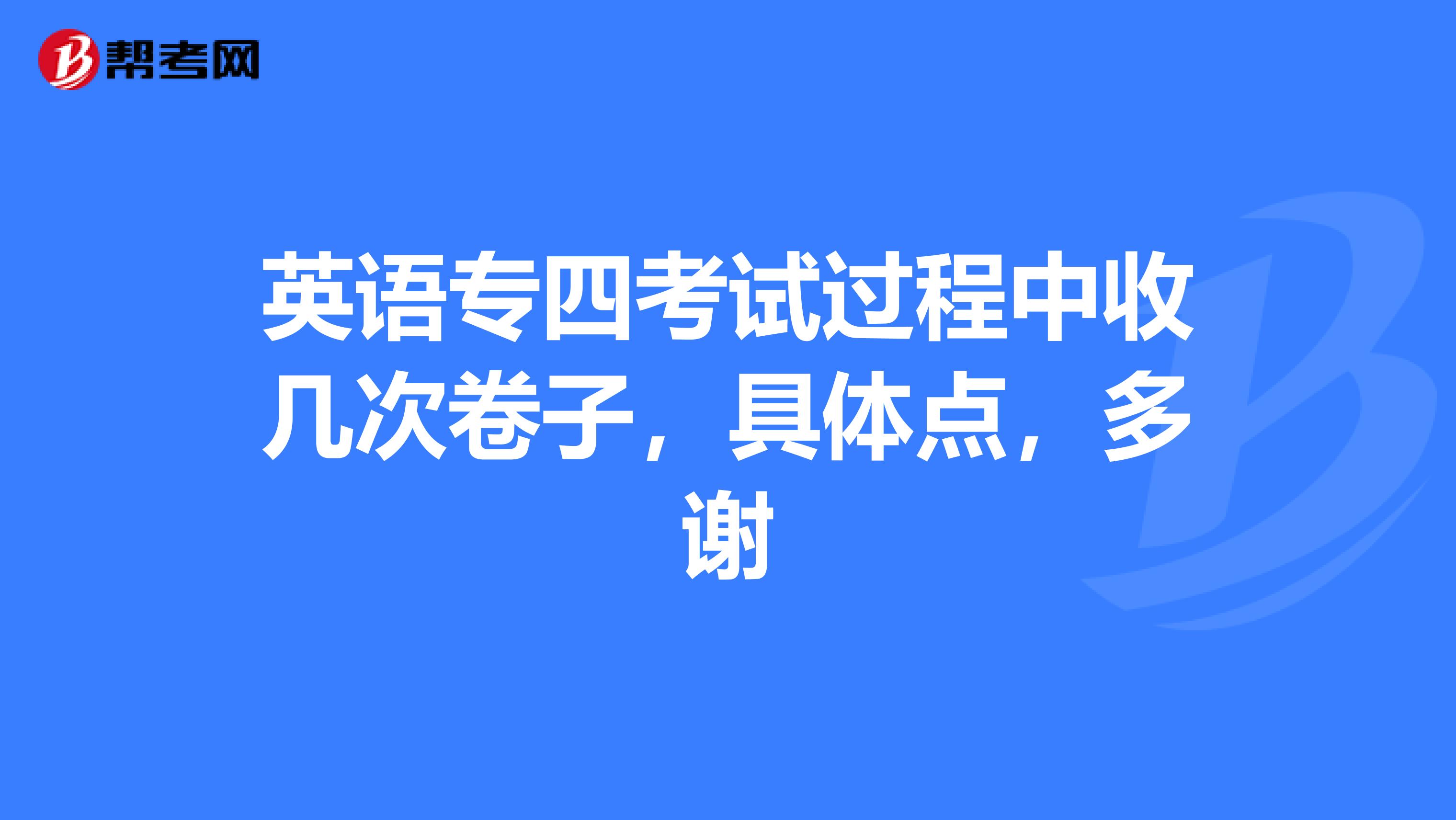 英語專四考試過程中收幾次卷子,具體點,多謝_專四專八考試_幫考網