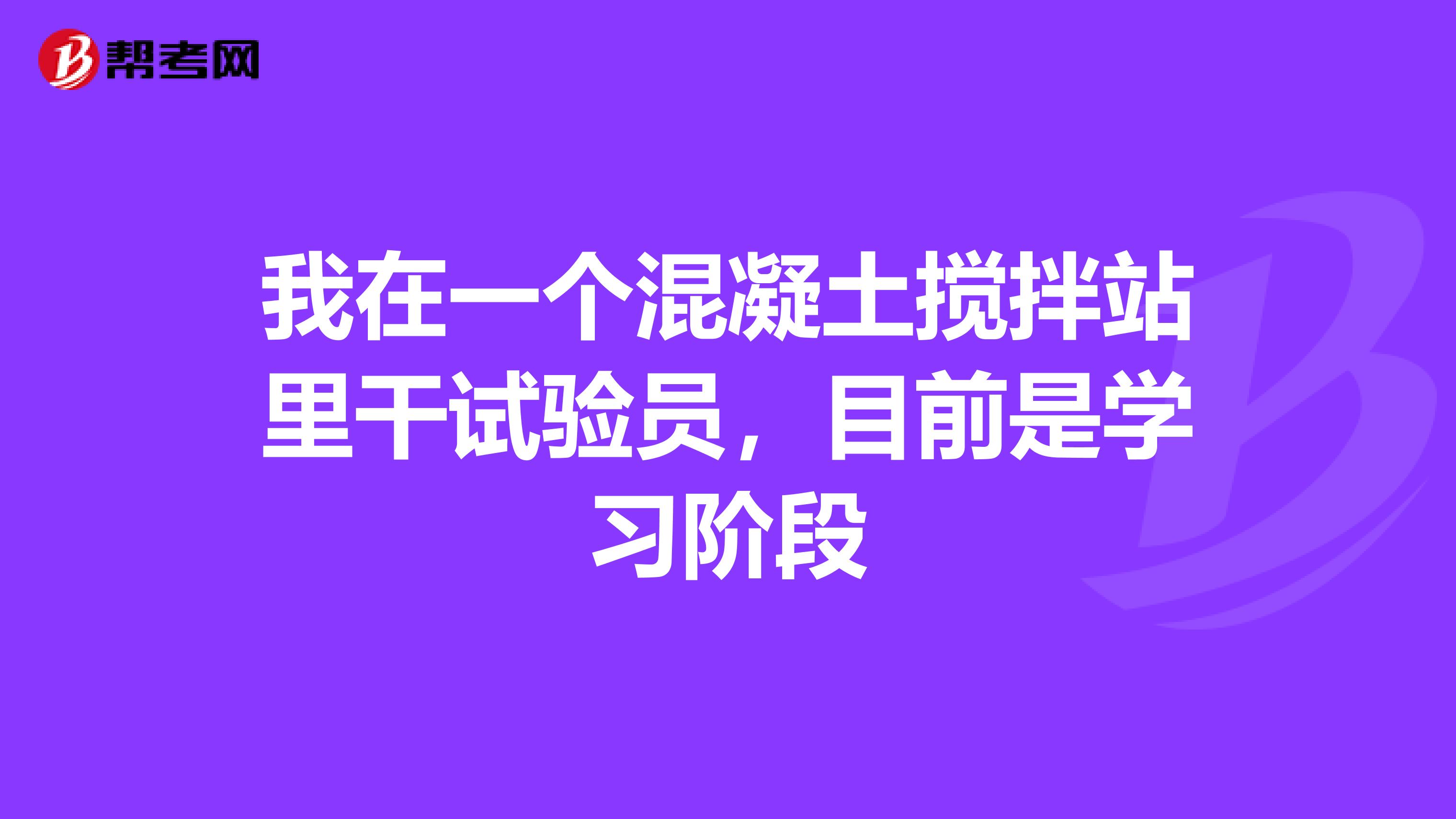 我在一个混凝土搅拌站里干试验员，目前是学习阶段
