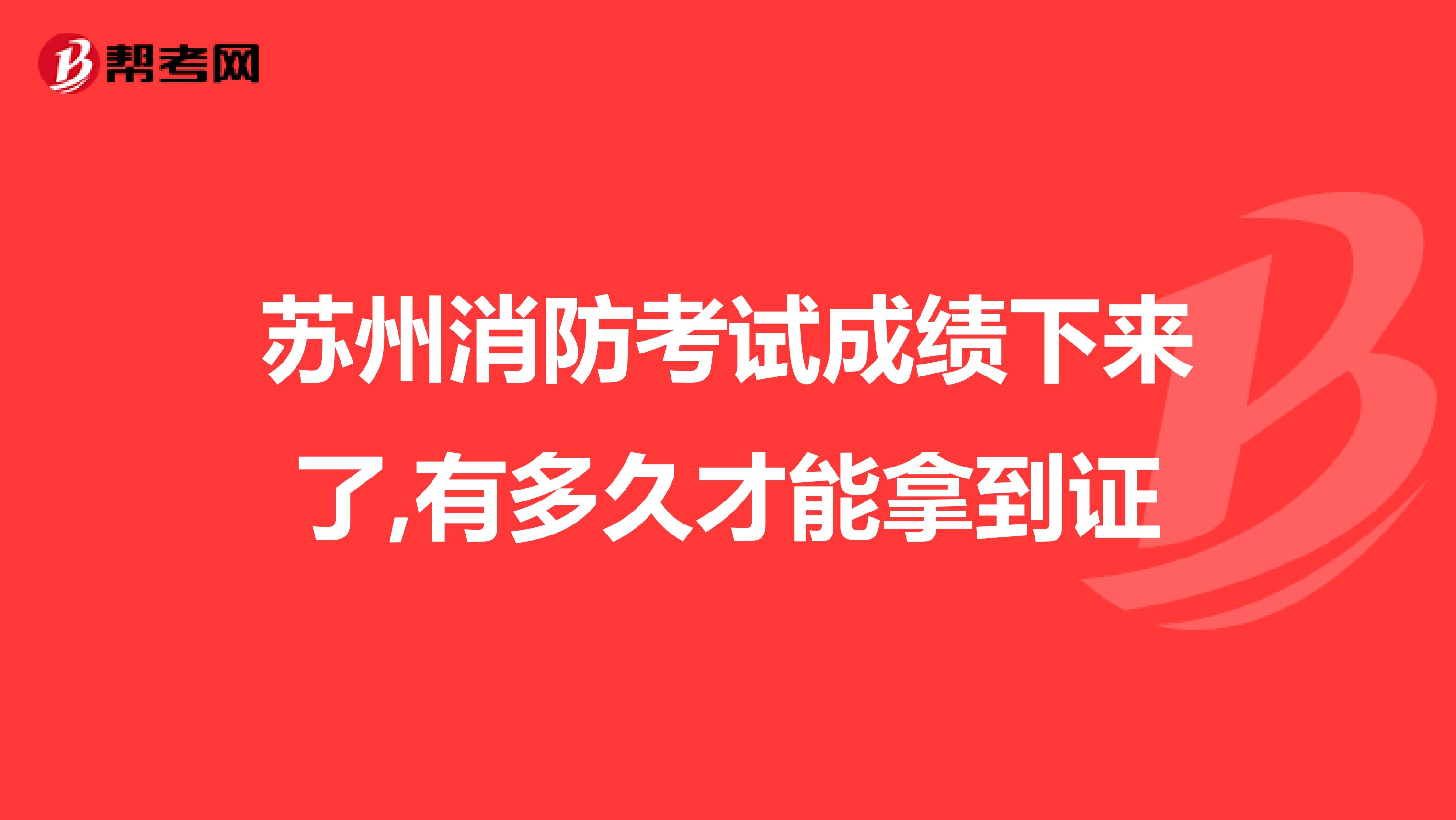 苏州消防考试成绩下来了,有多久才能拿到证