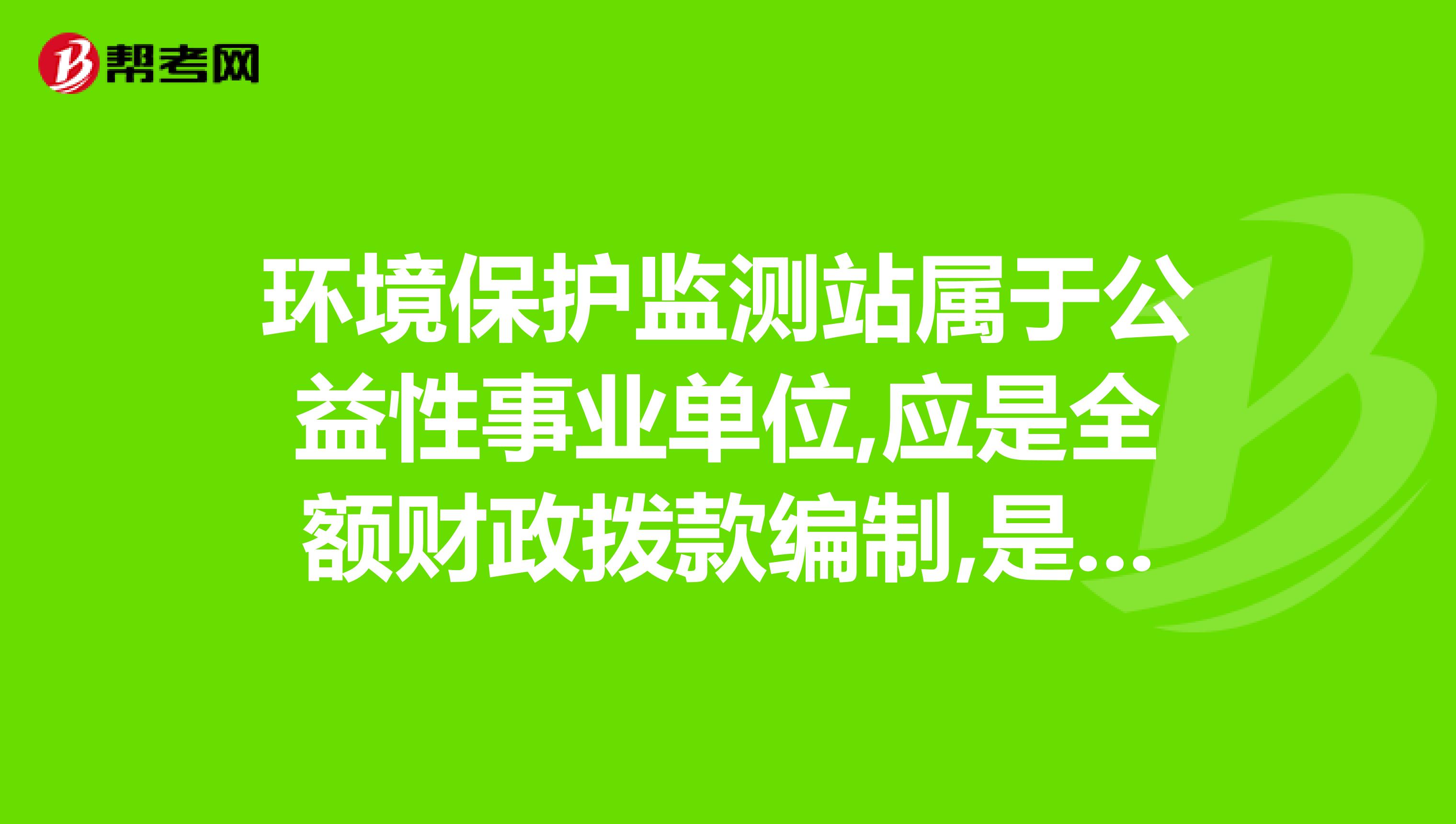 环境保护监测站属于公益性事业单位,应是全额财政拨款编制,是否有正事文件