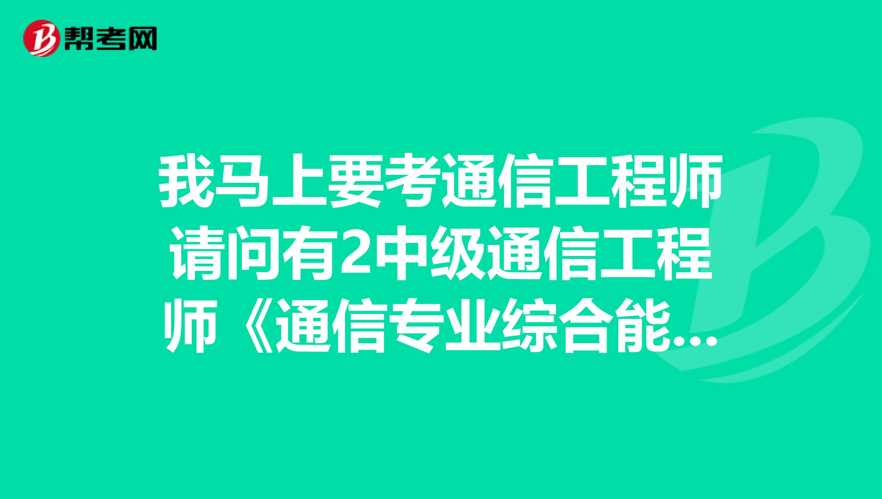 我马上要考通信工程师请问有2中级通信工程师《通信专业综合能力》考试大纲吗