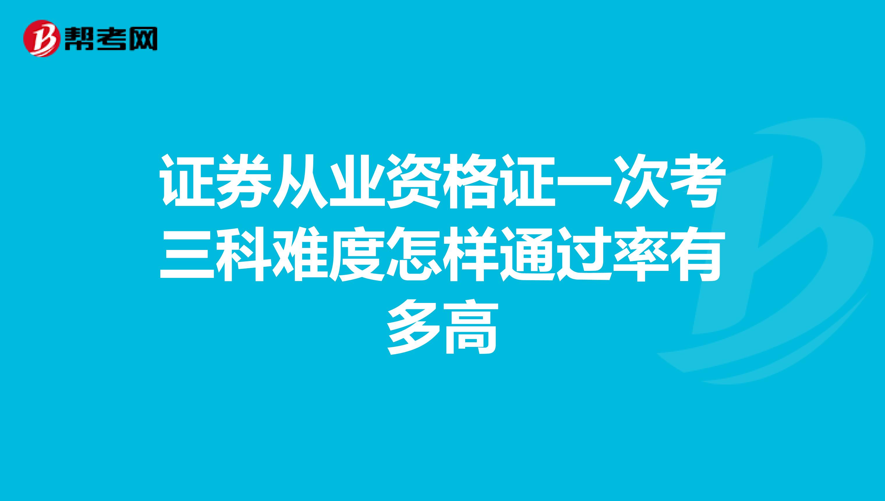 证券从业资格证一次考三科难度怎样通过率有多高
