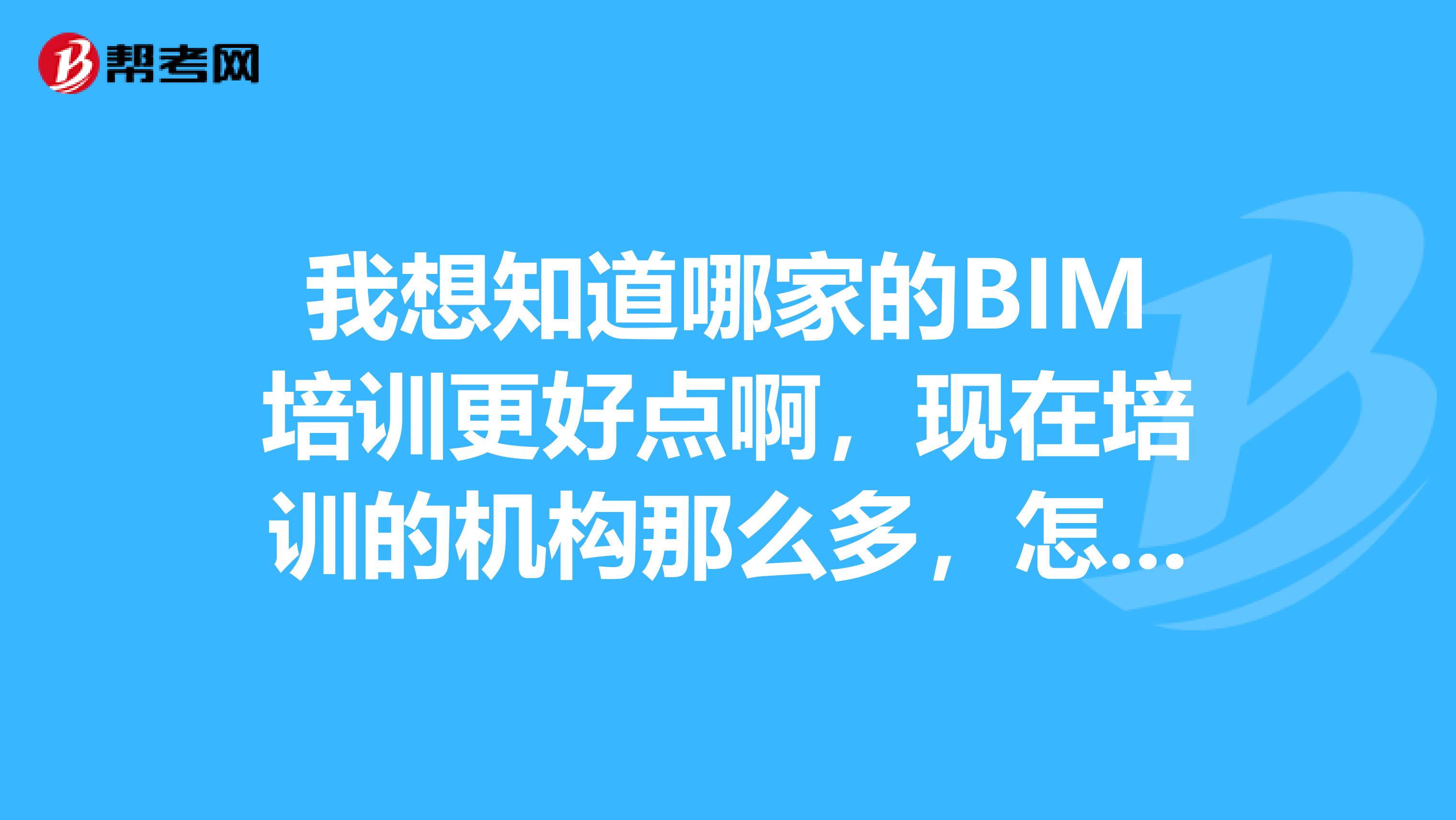 我想知道哪家的BIM培训更好点啊,现在培训的机构那么多,怎么选啊?谁学过帮帮我
