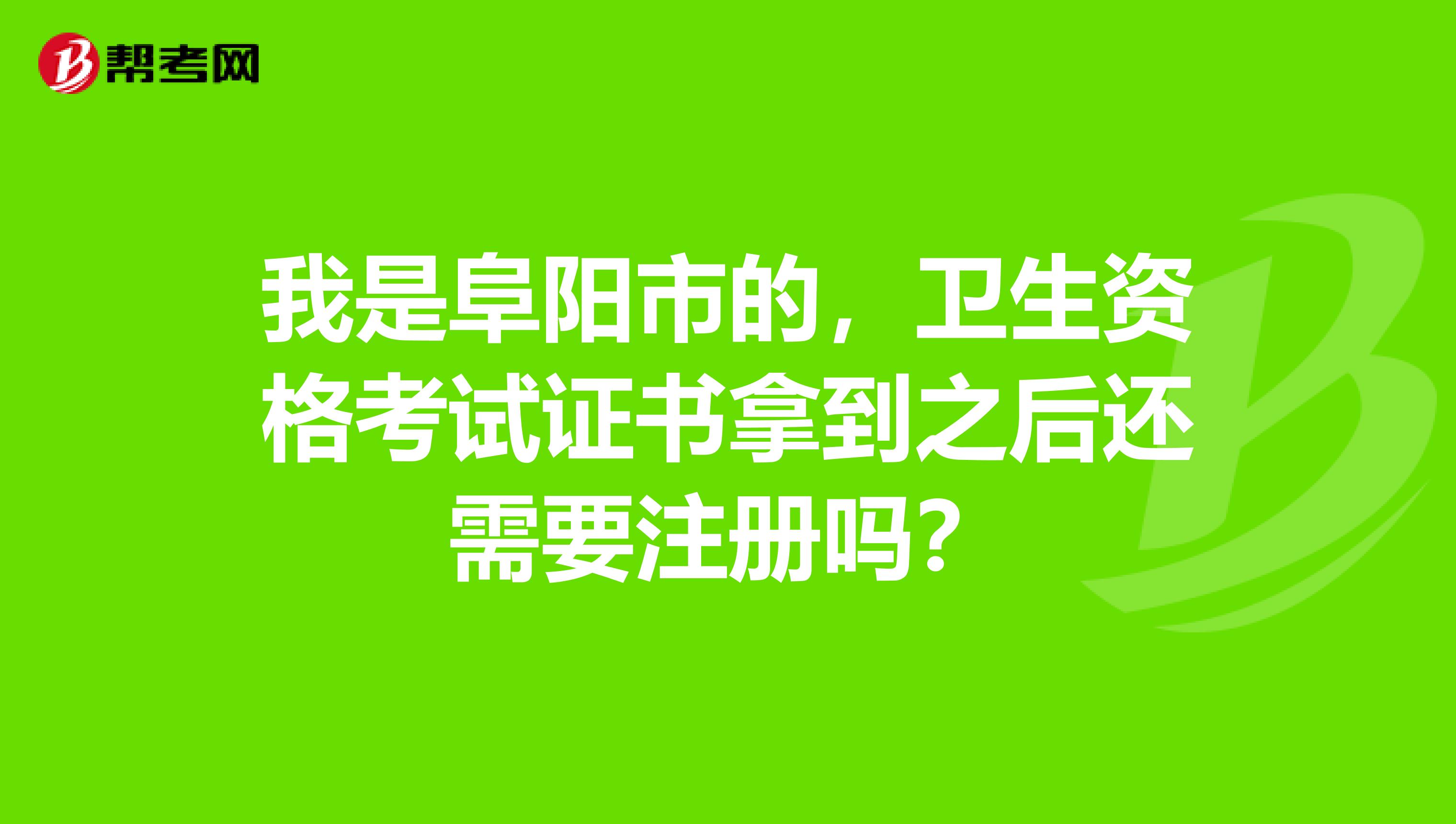 我是阜阳市的，卫生资格考试证书拿到之后还需要注册吗？