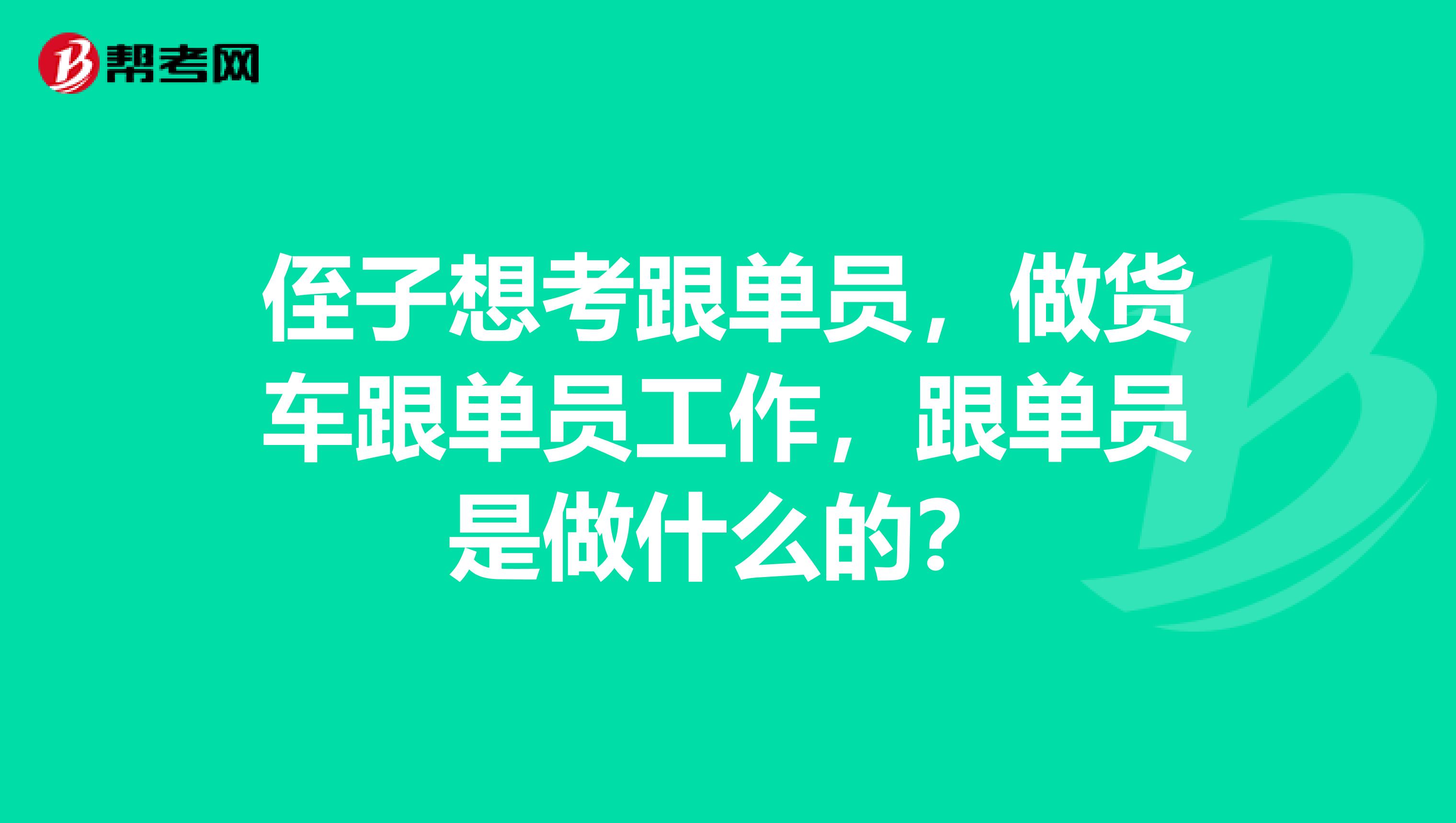 侄子想考跟单员，做货车跟单员工作，跟单员是做什么的？