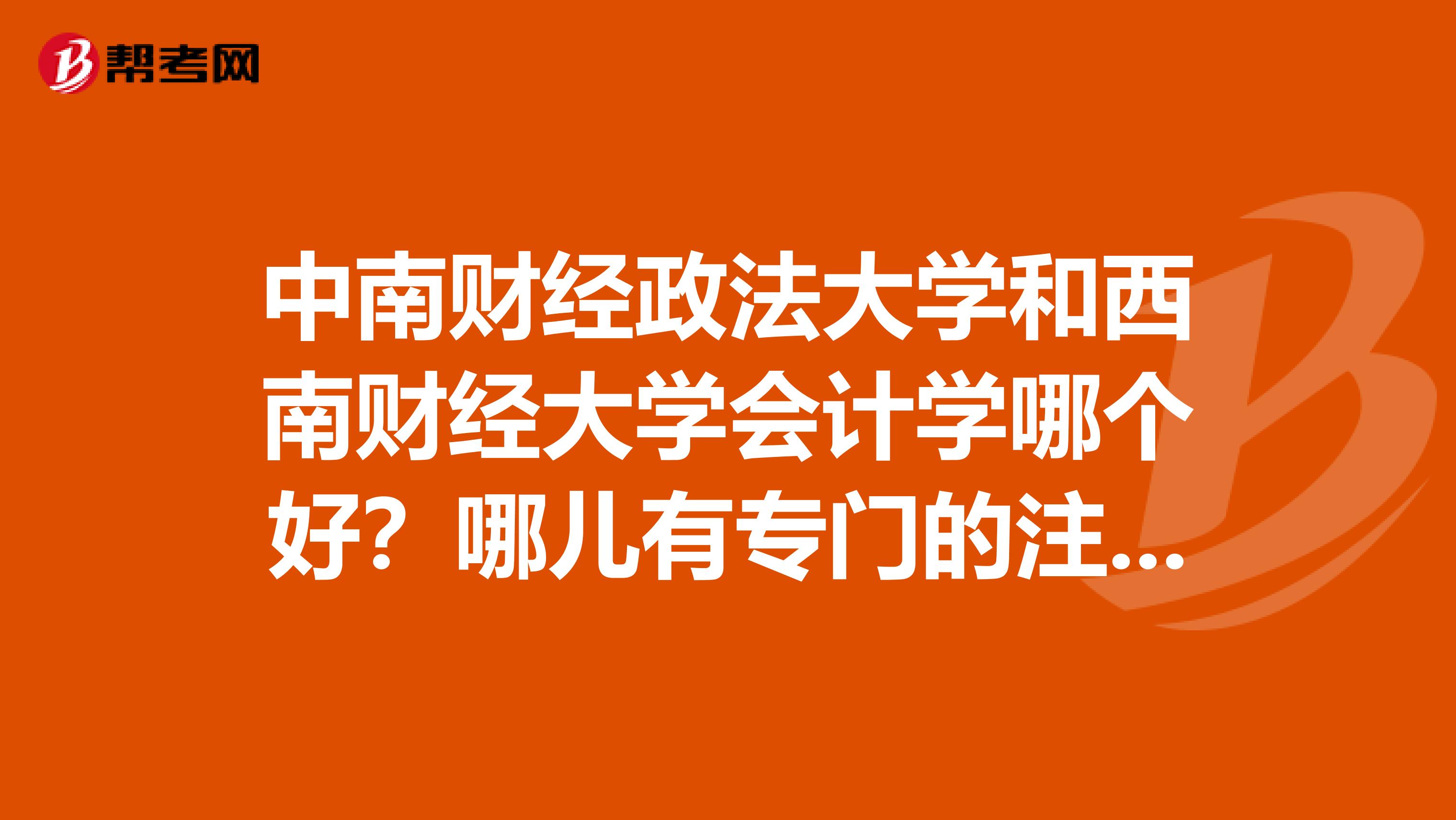 中南財(cái)經(jīng)政法大學(xué)和西南財(cái)經(jīng)大學(xué)會(huì)計(jì)學(xué)哪個(gè)好？哪兒有專門的注冊(cè)會(huì)計(jì)師培訓(xùn)？