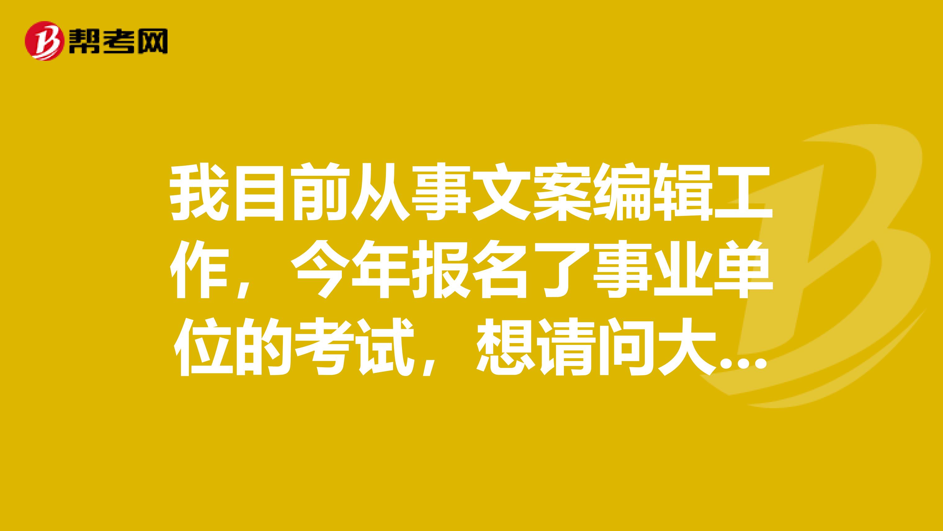 我目前从事文案编辑工作，今年报名了事业单位的考试，想请问大家事业单位考试申论如何写啊？
