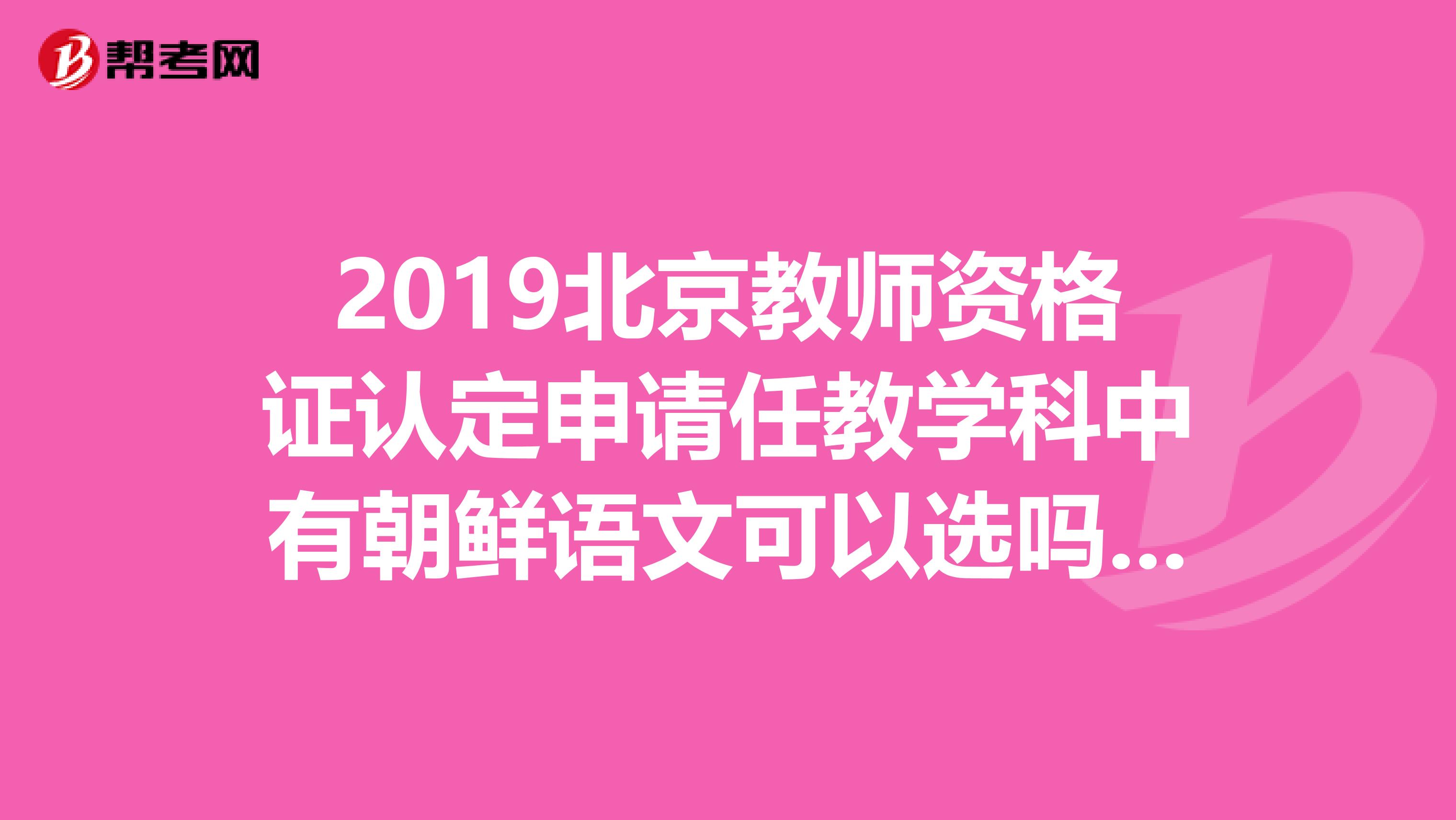 2019北京教师资格证认定申请任教学科中有朝鲜语文可以选吗求教了。谢谢