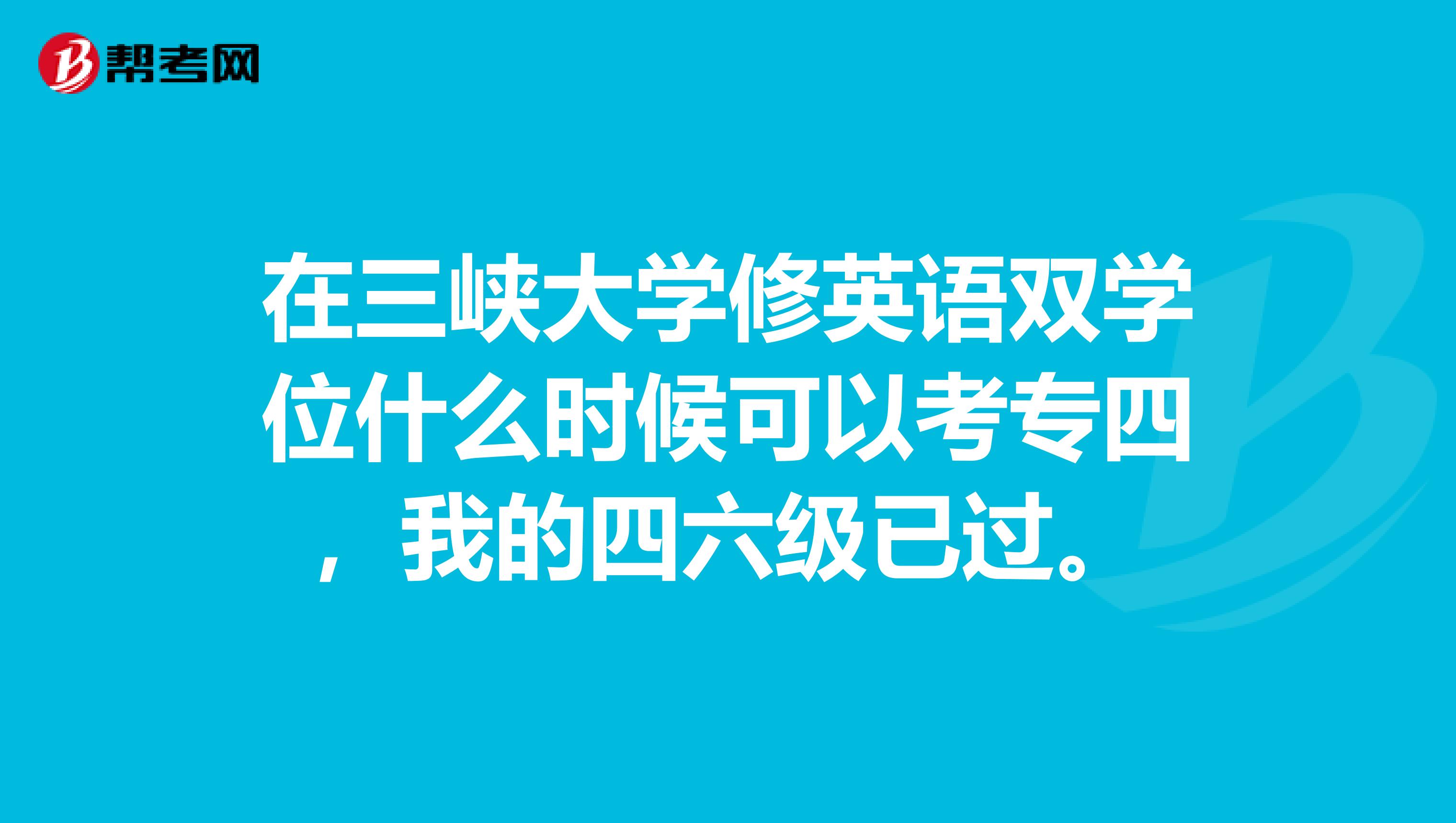 在三峡大学修英语双学位什么时候可以考专四,我的四六级已过。