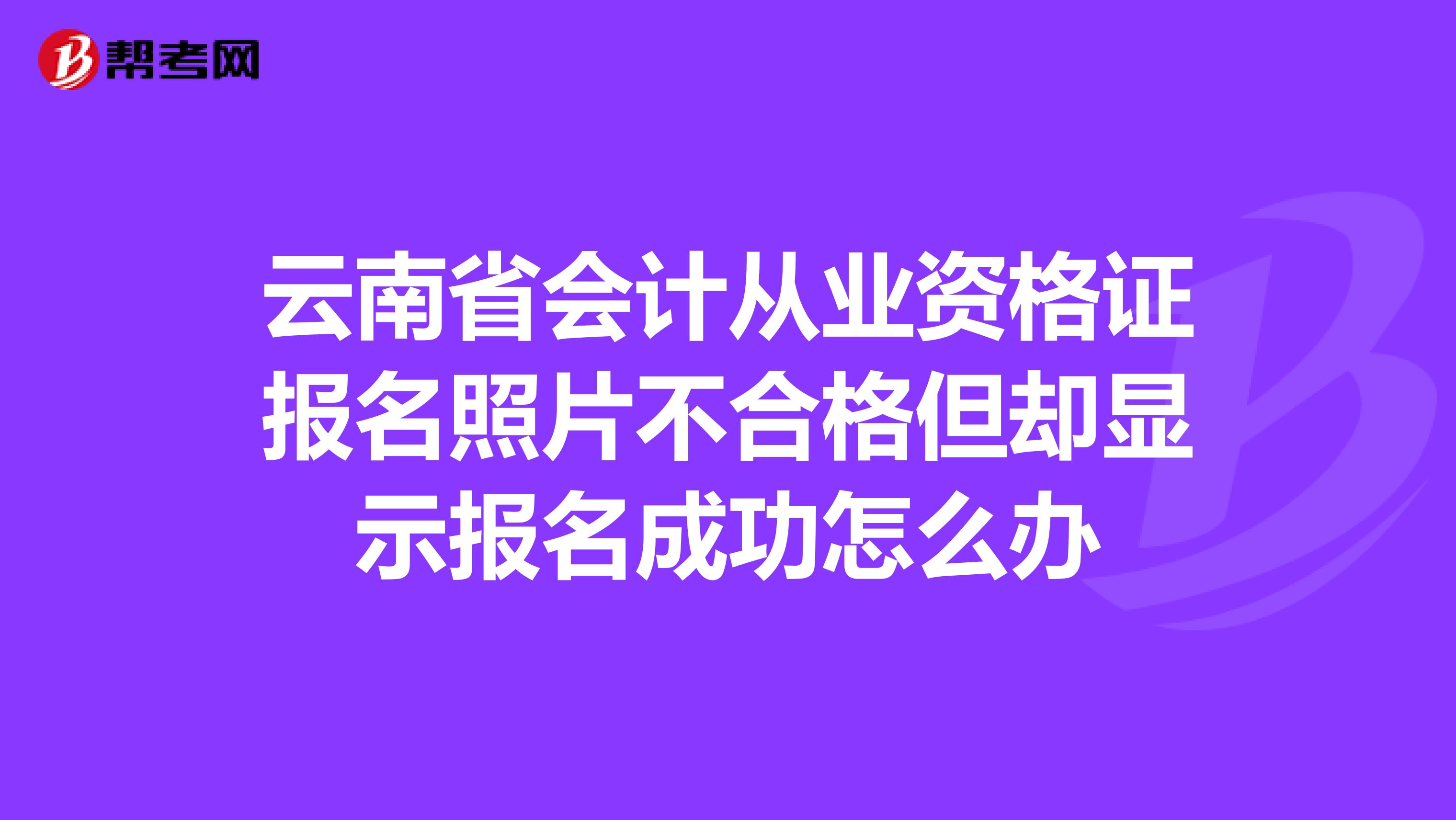 云南省会计从业资格证报名照片不合格但却显示报名成功怎么办