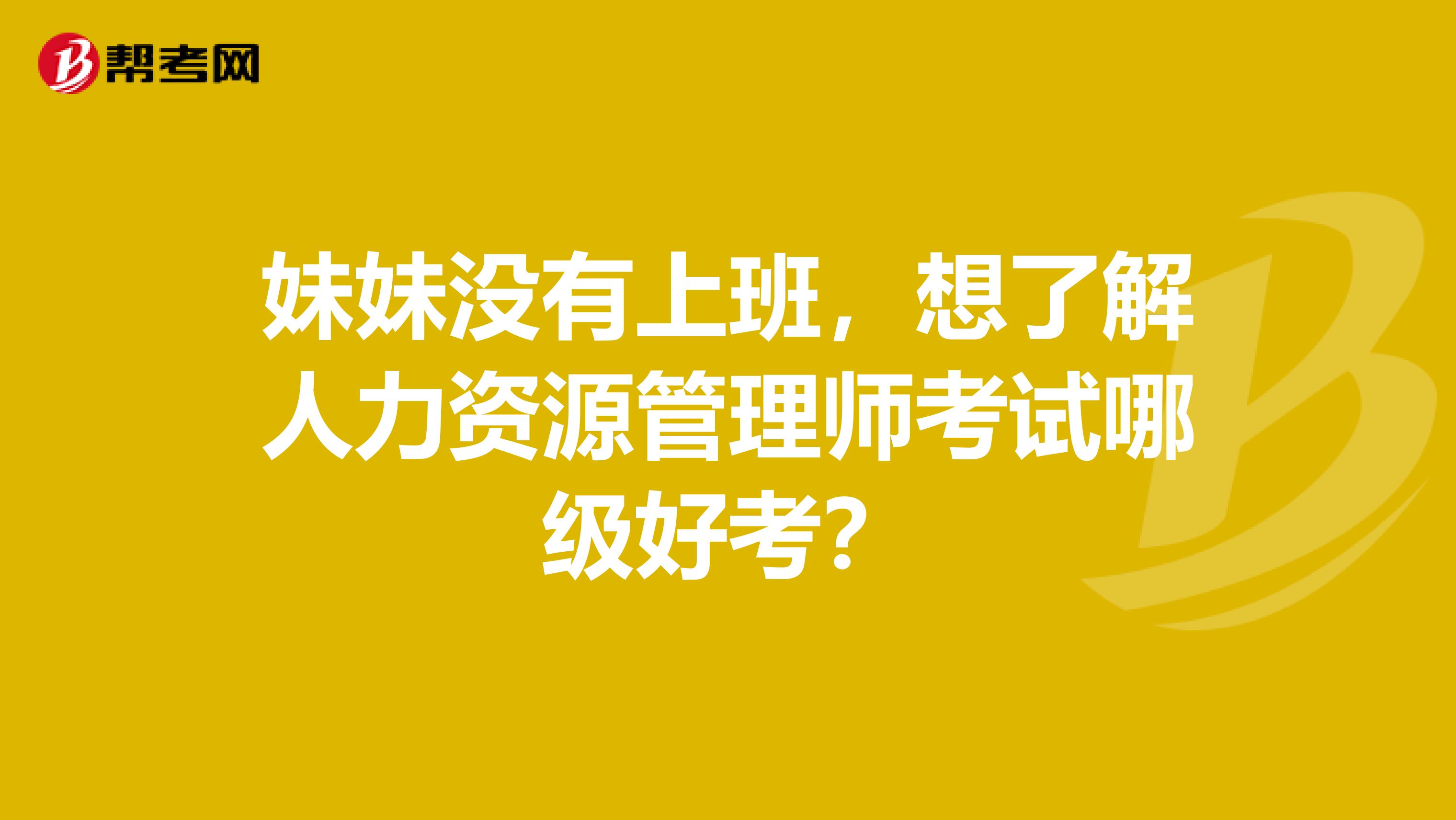 妹妹没有上班,想了解人力资源管理师考试哪级好考?