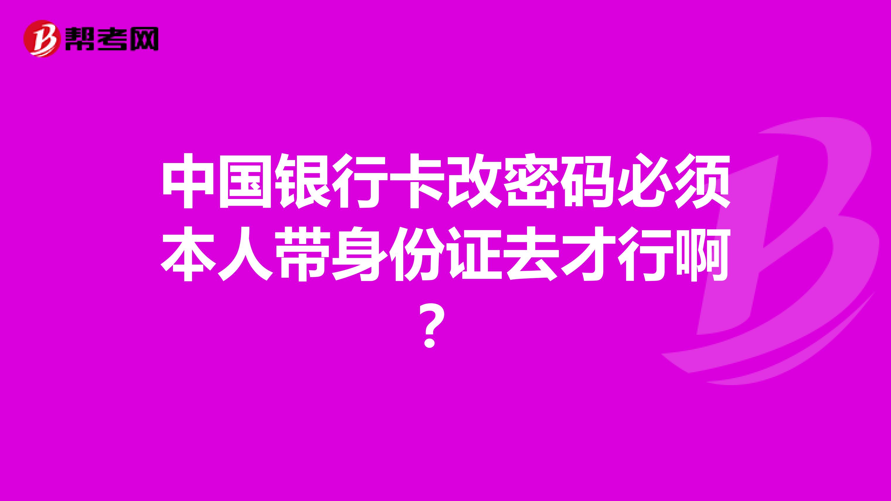 中国银行卡改密码必须本人带身份证去才行啊?