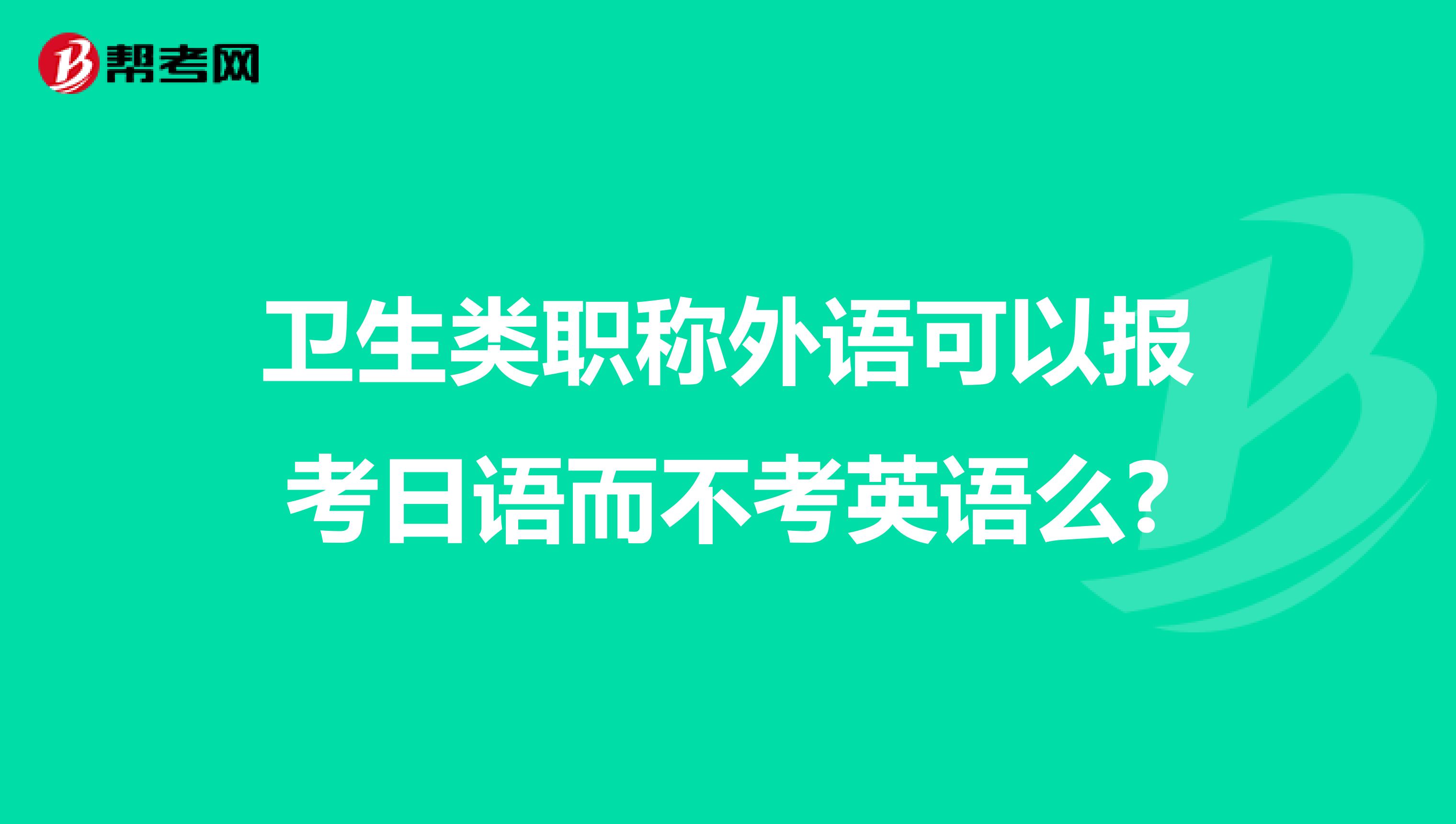 卫生类职称外语可以报考日语而不考英语么?