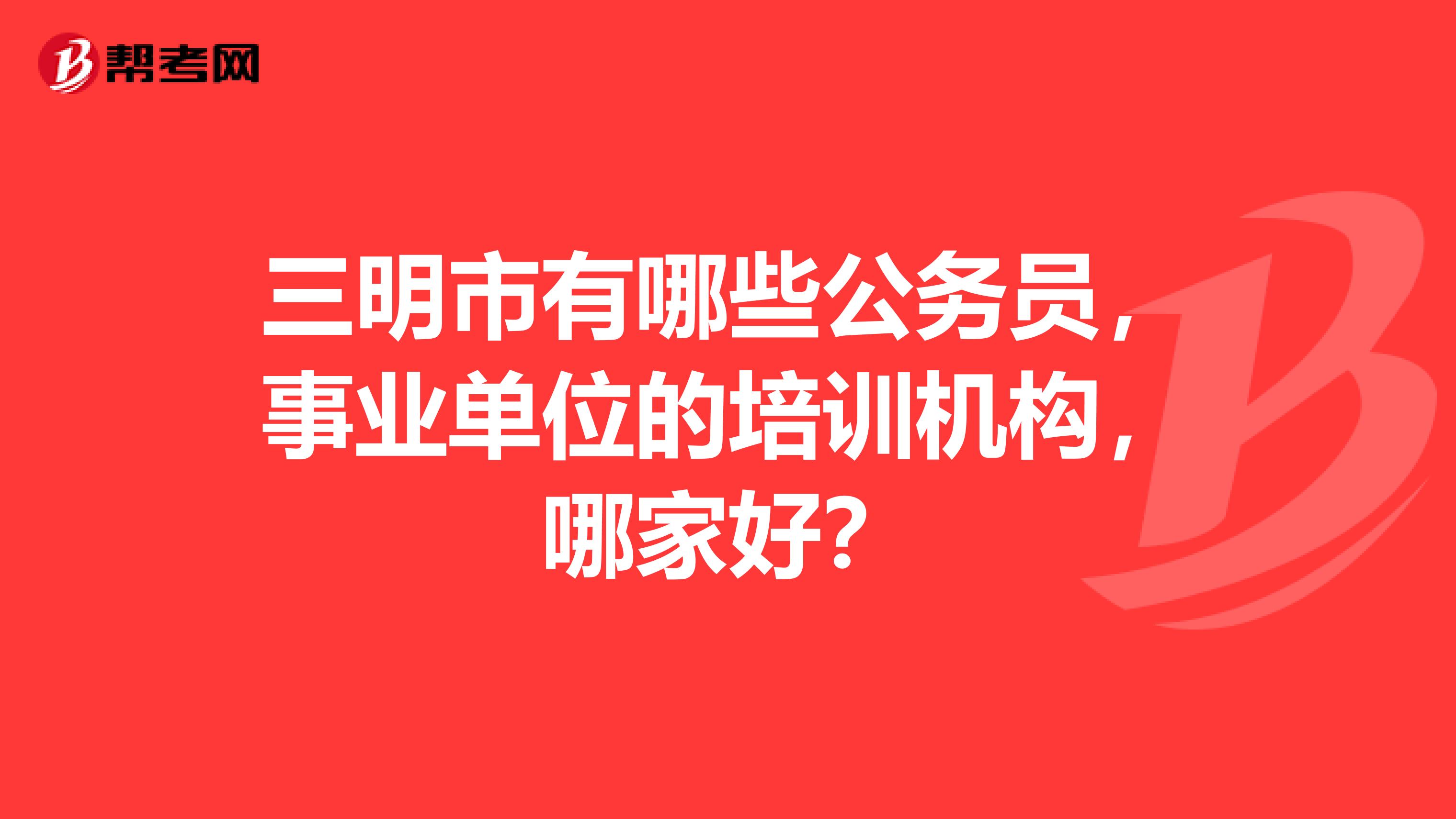三明市有哪些公务员,事业单位的培训机构,哪家好?