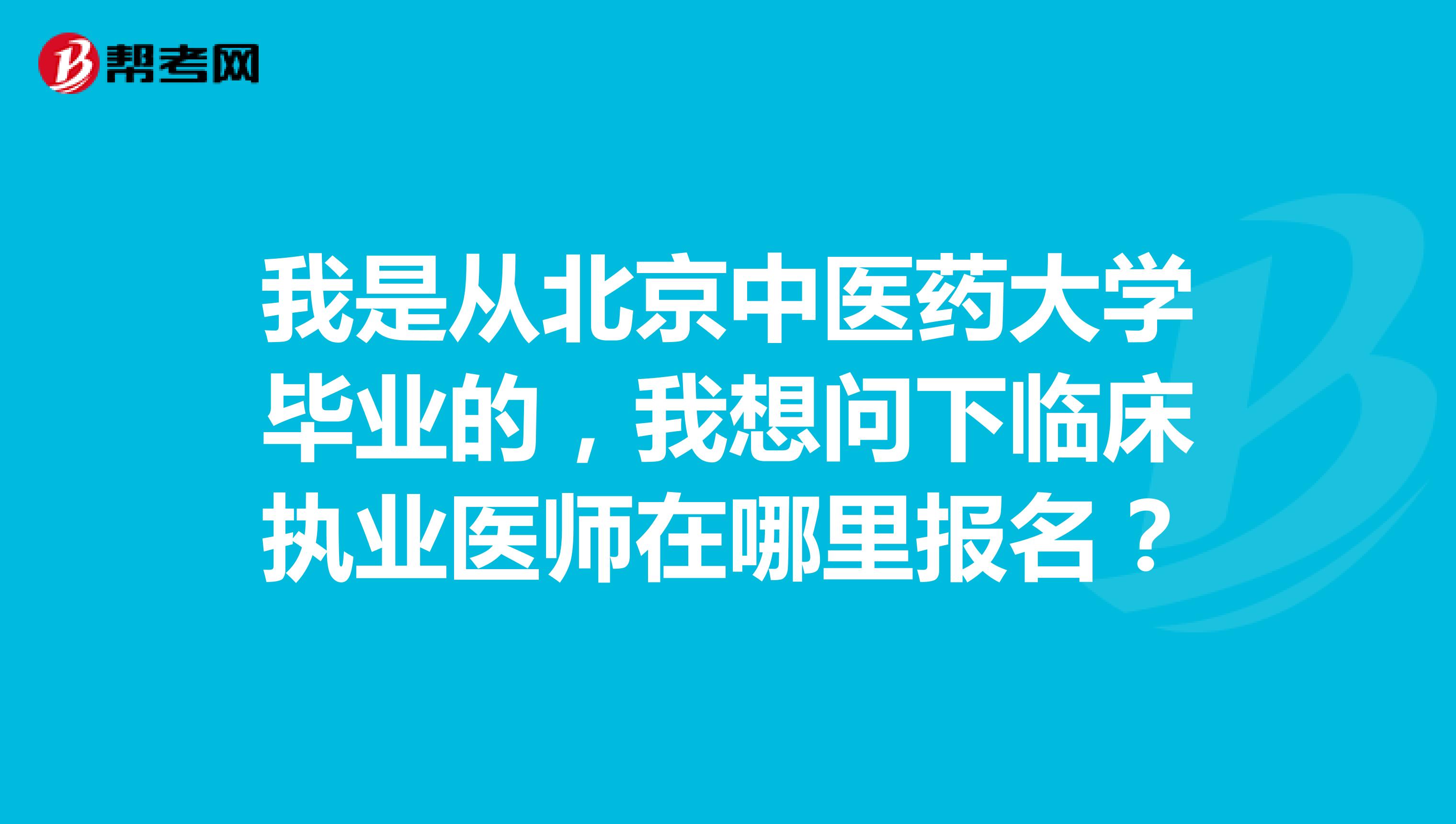 我是从北京中医药大学毕业的,我想问下临床执业医师在哪里报名?