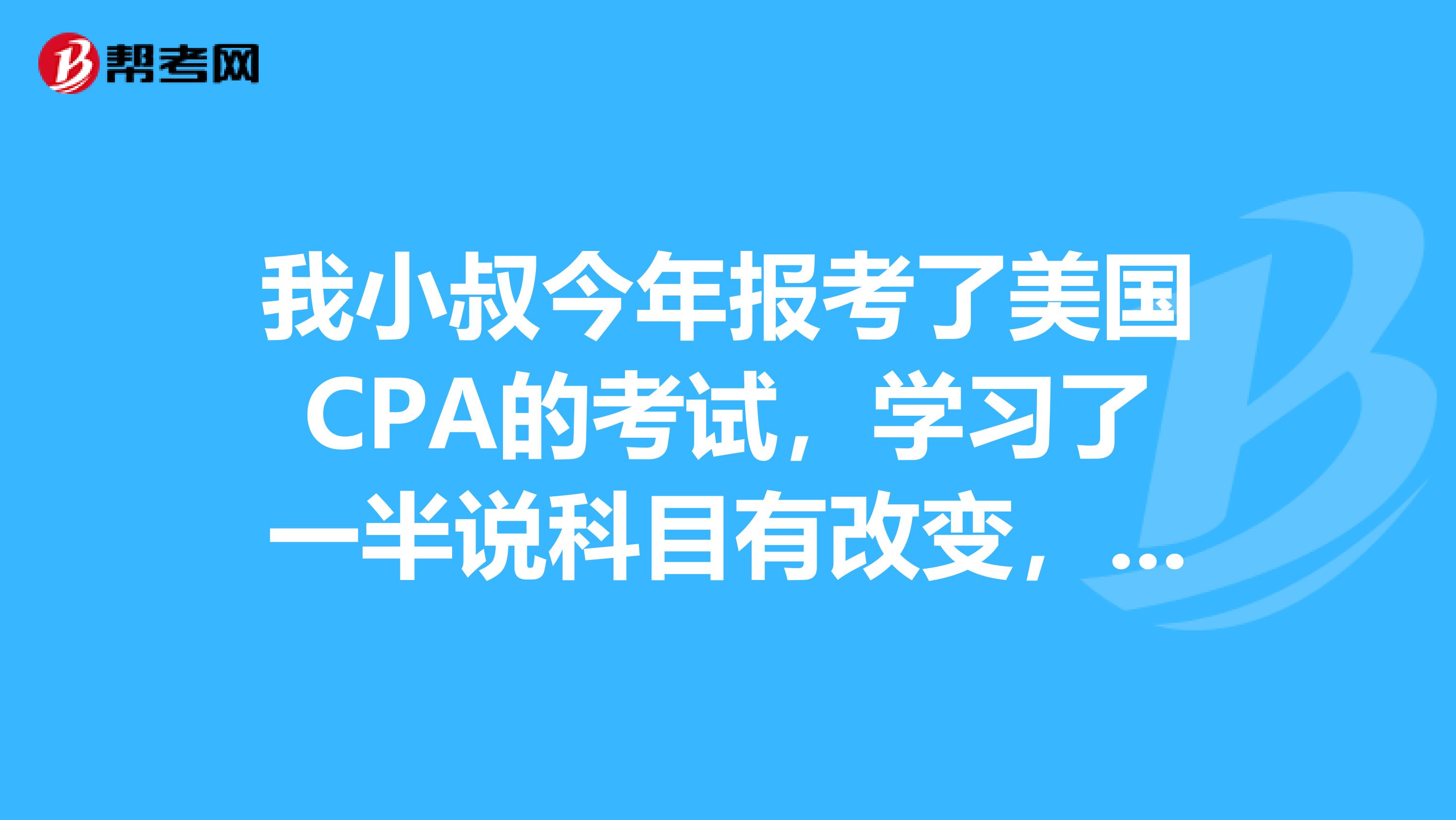 我小叔今年报考了美国CPA的考试,学习了一半说科目有改变,美国CPA考试科目都有啥?