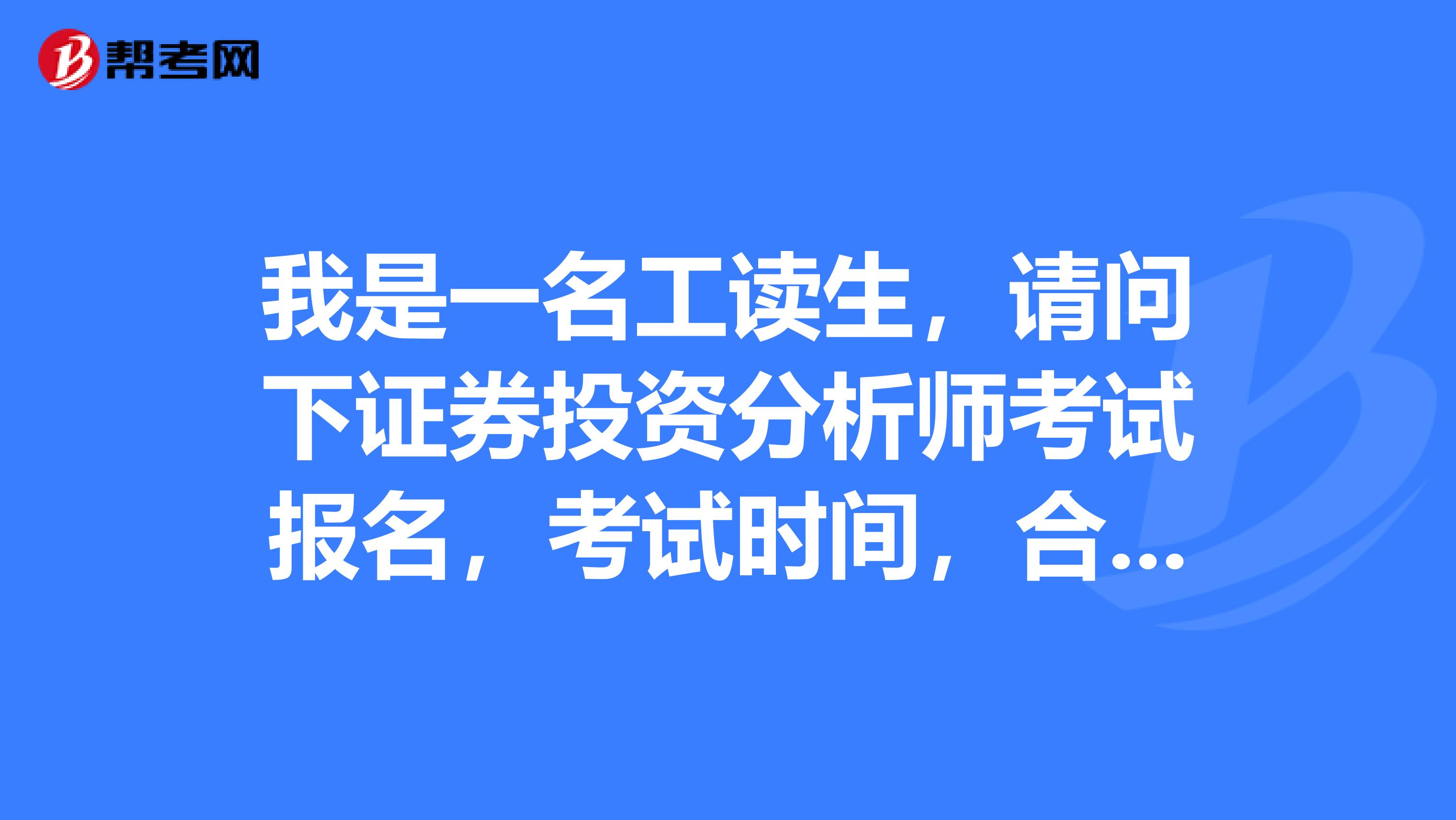 我是一名工读生,请问下证券投资分析师考试报名,考试时间,合格标准是是怎么样的?