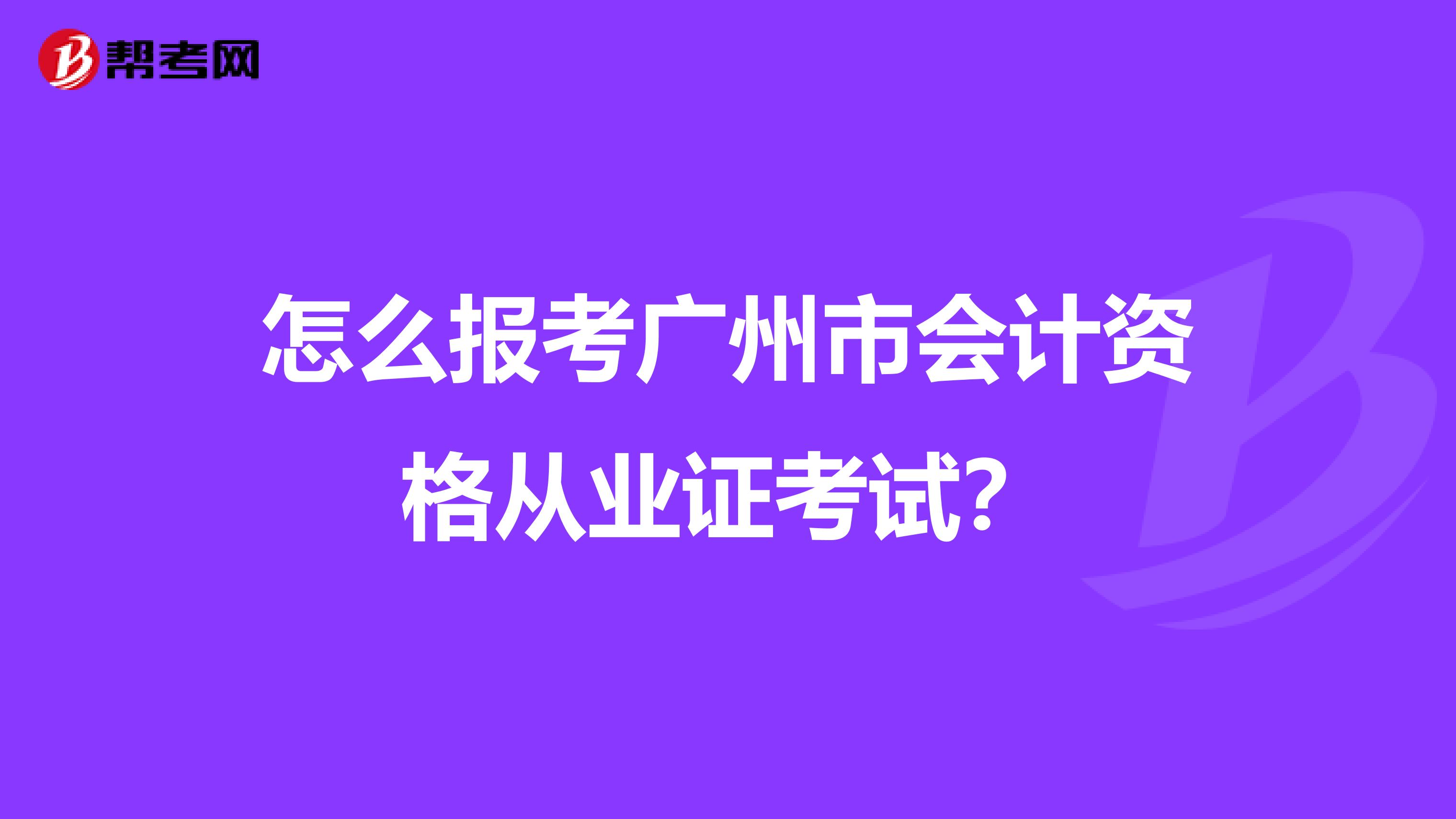 怎么报考广州市会计资格从业证考试?
