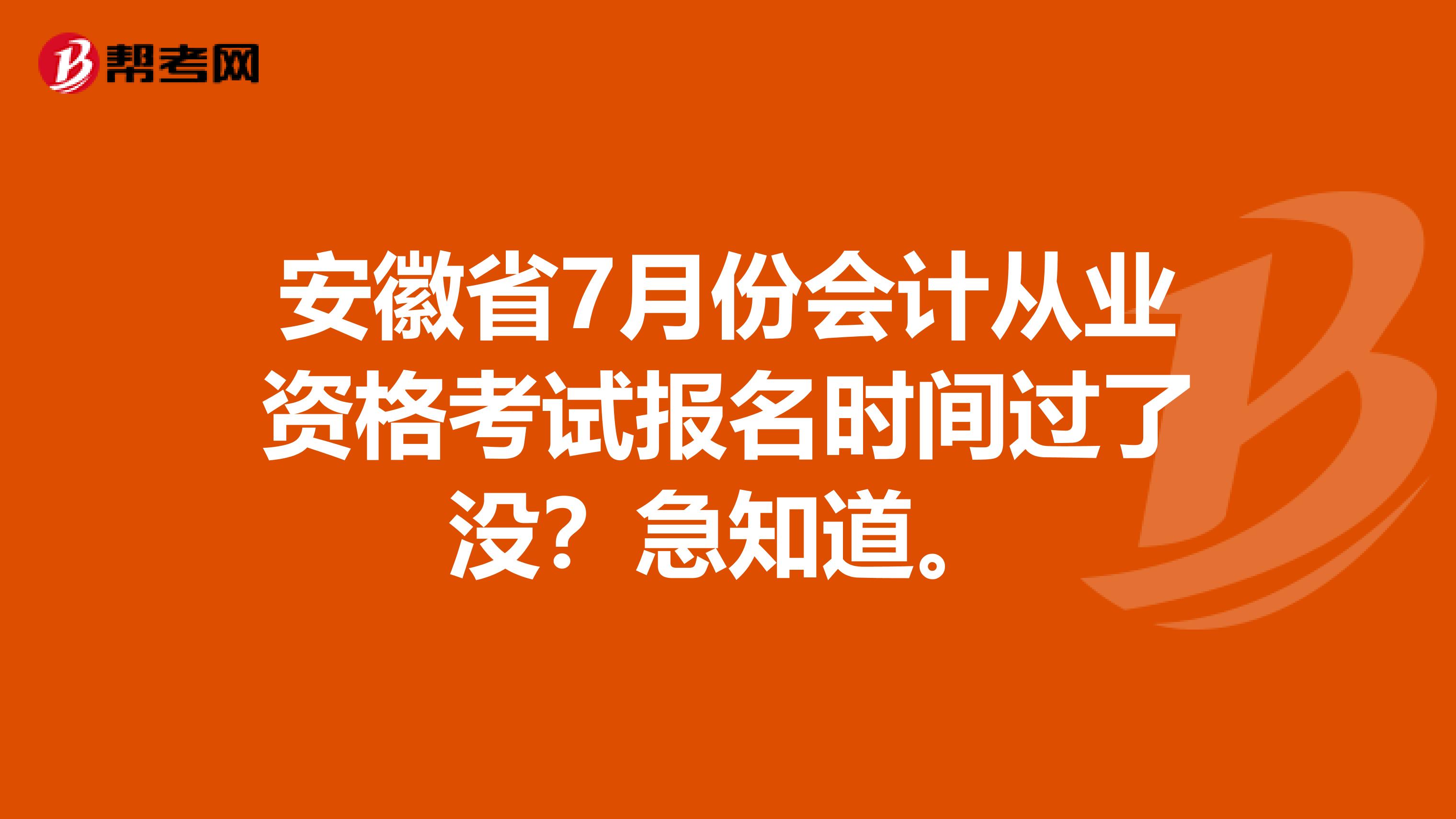 安徽省7月份会计从业资格考试报名时间过了没？急知道。