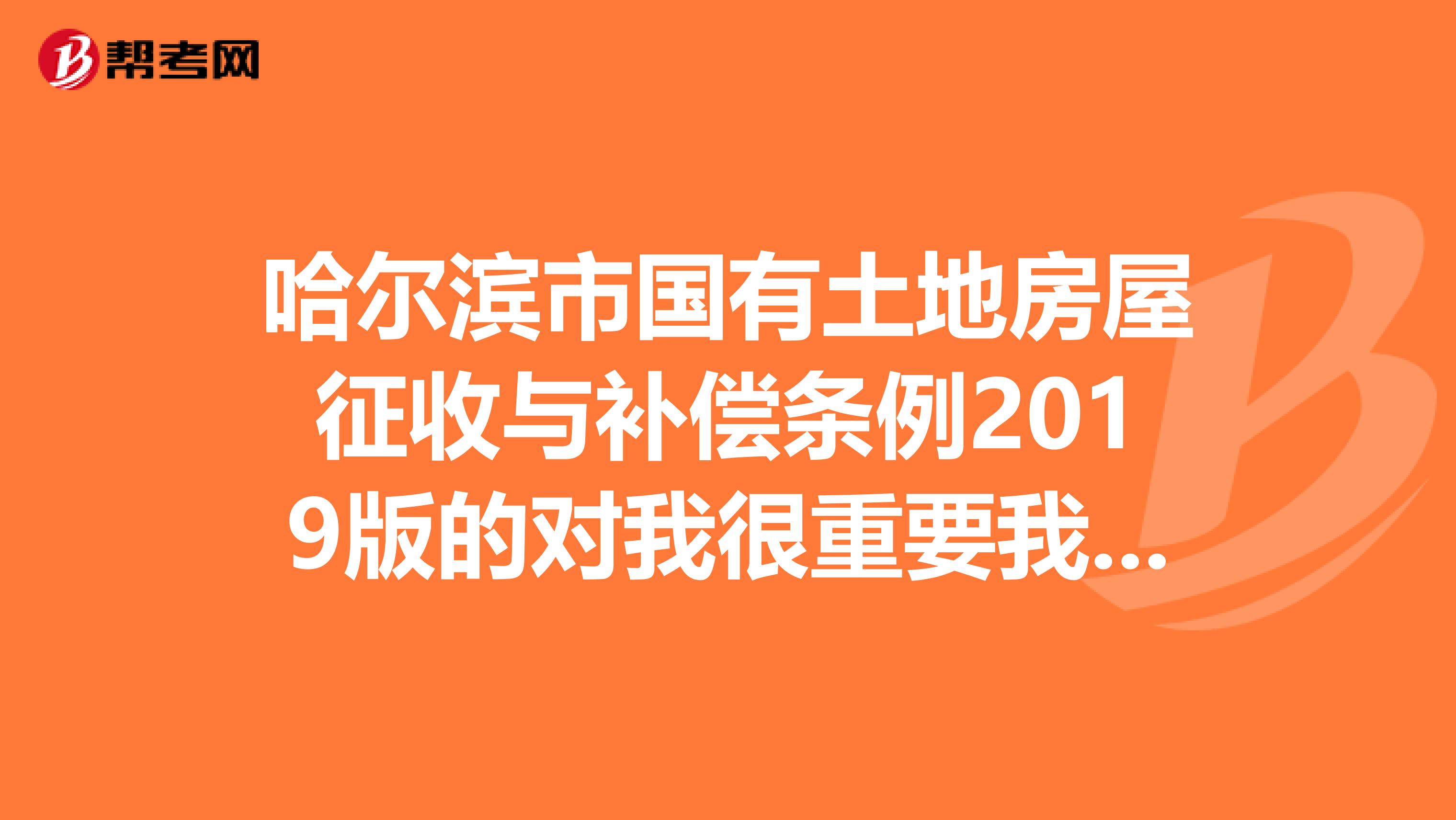 哈尔滨市国有土地房屋征收与补偿条例2019版的对我很重要我需要了解一下我真的没有分了