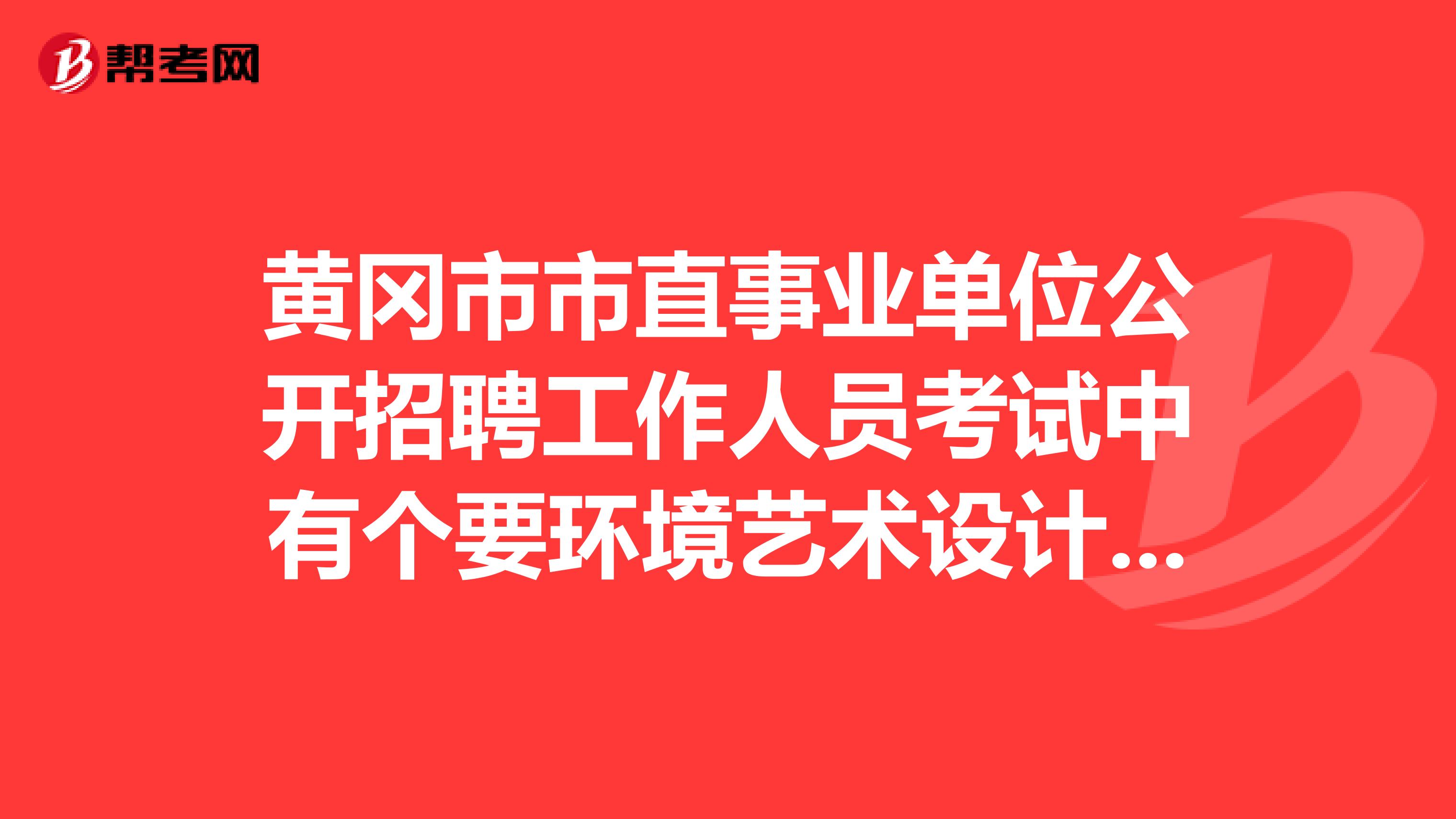 黄冈市市直事业单位公开招聘工作人员考试中有个要环境艺术设计和园林专业的,专业知识考什么?