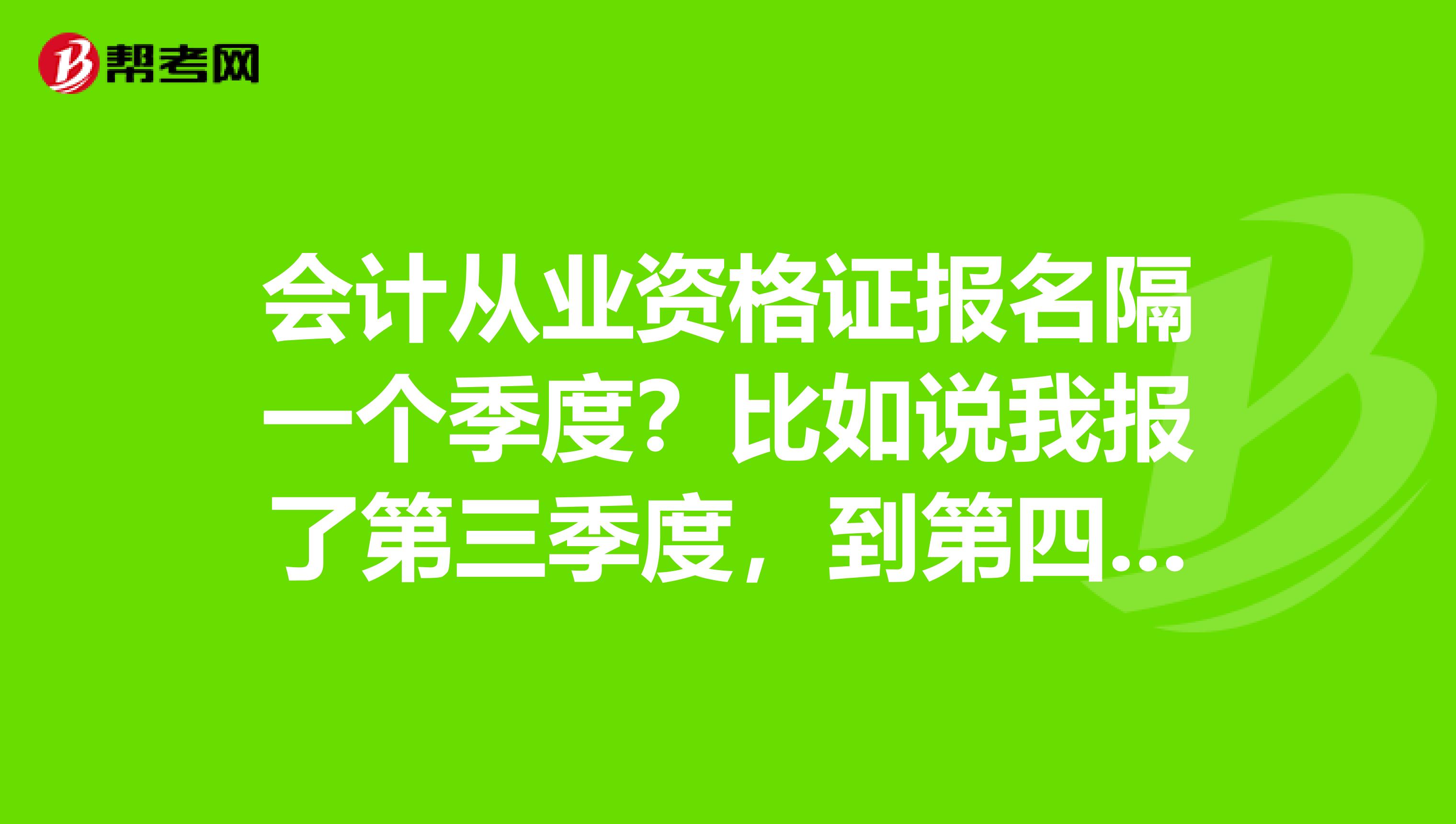 會(huì)計(jì)從業(yè)資格證報(bào)名隔一個(gè)季度？比如說我報(bào)了第三季度，到第四季度我能報(bào)名嗎？