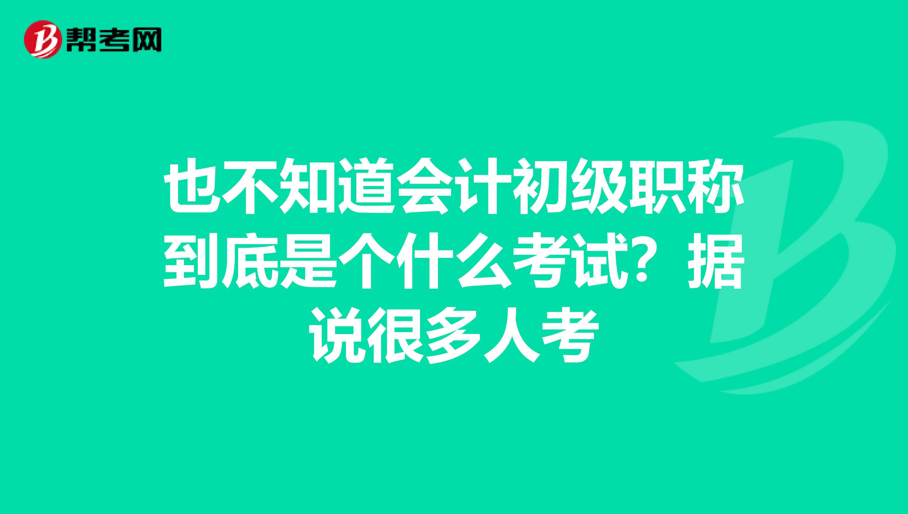 也不知道会计初级职称到底是个什么考试？据说很多人考