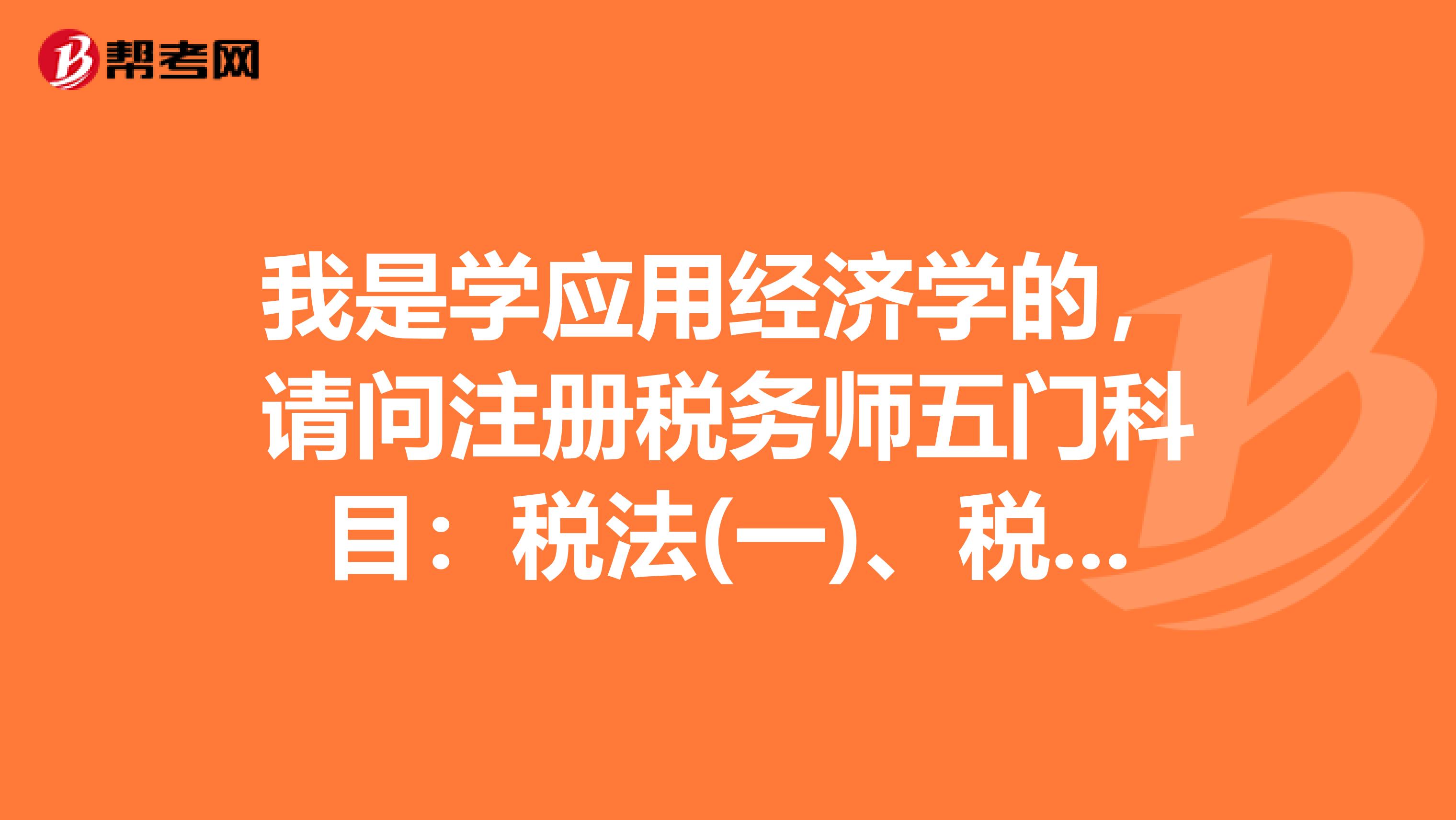 我是學應用經濟學的，請問注冊稅務師五門科目：稅法(一)、稅法(二)、稅務代理實務、財務與會計、稅收相關法律，從難到簡怎么排序呀