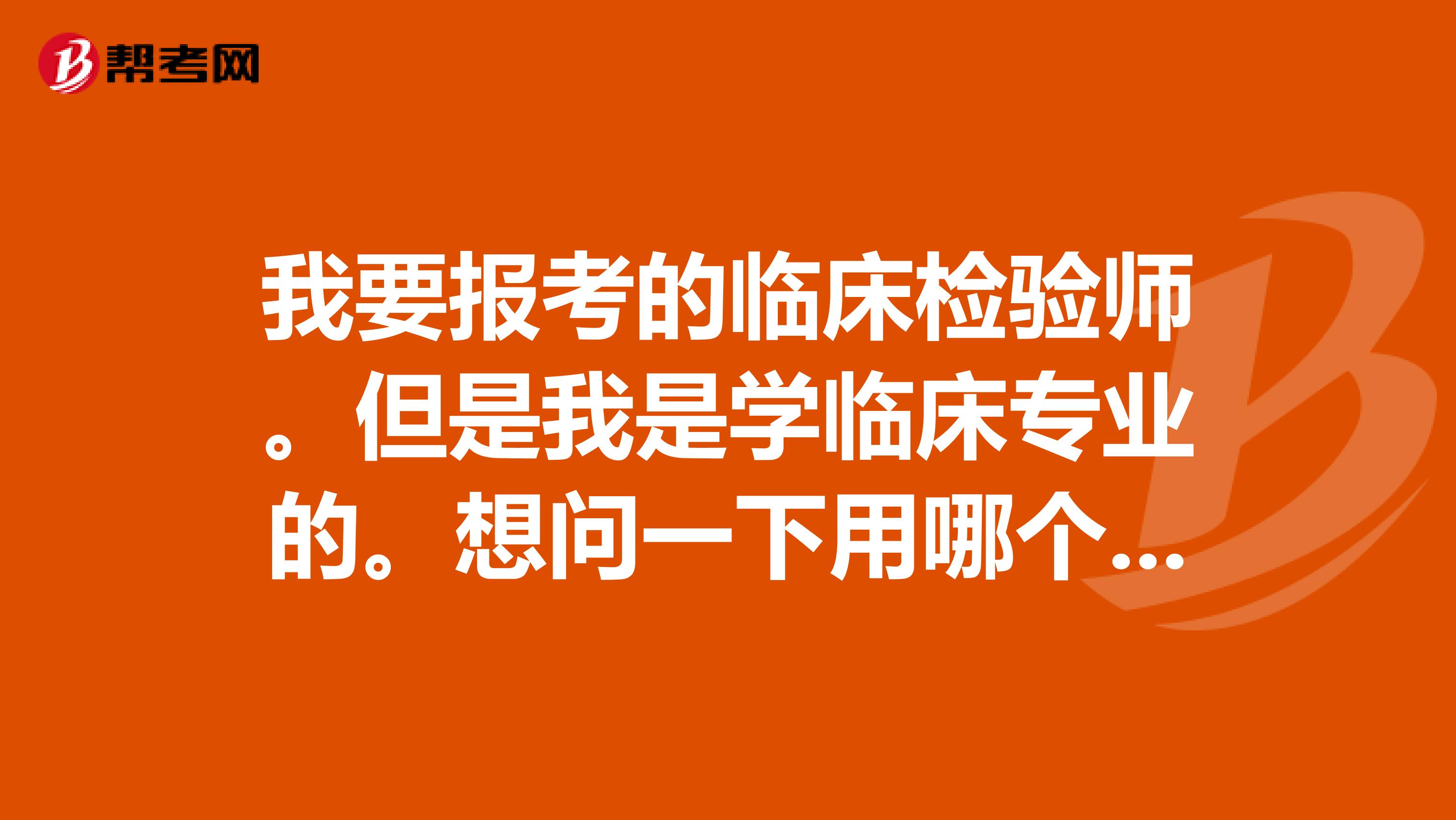 我要报考的临床检验师。但是我是学临床专业的。想问一下用哪个复习的教材比较好，人卫的还是军医的？