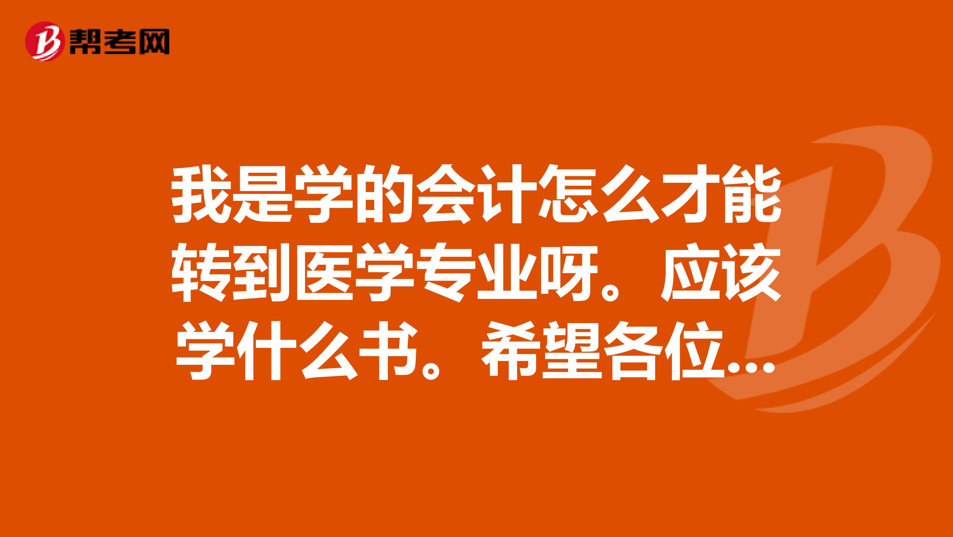 我是学的会计怎么才能转到医学专业呀。应该学什么书。希望各位医科大学的帮忙解答一下