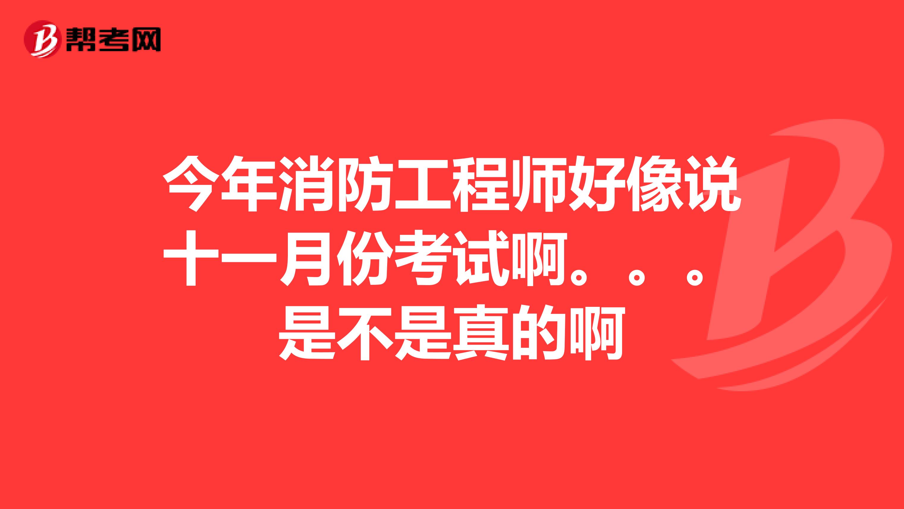 今年消防工程师好像说十一月份考试啊。。。是不是真的啊
