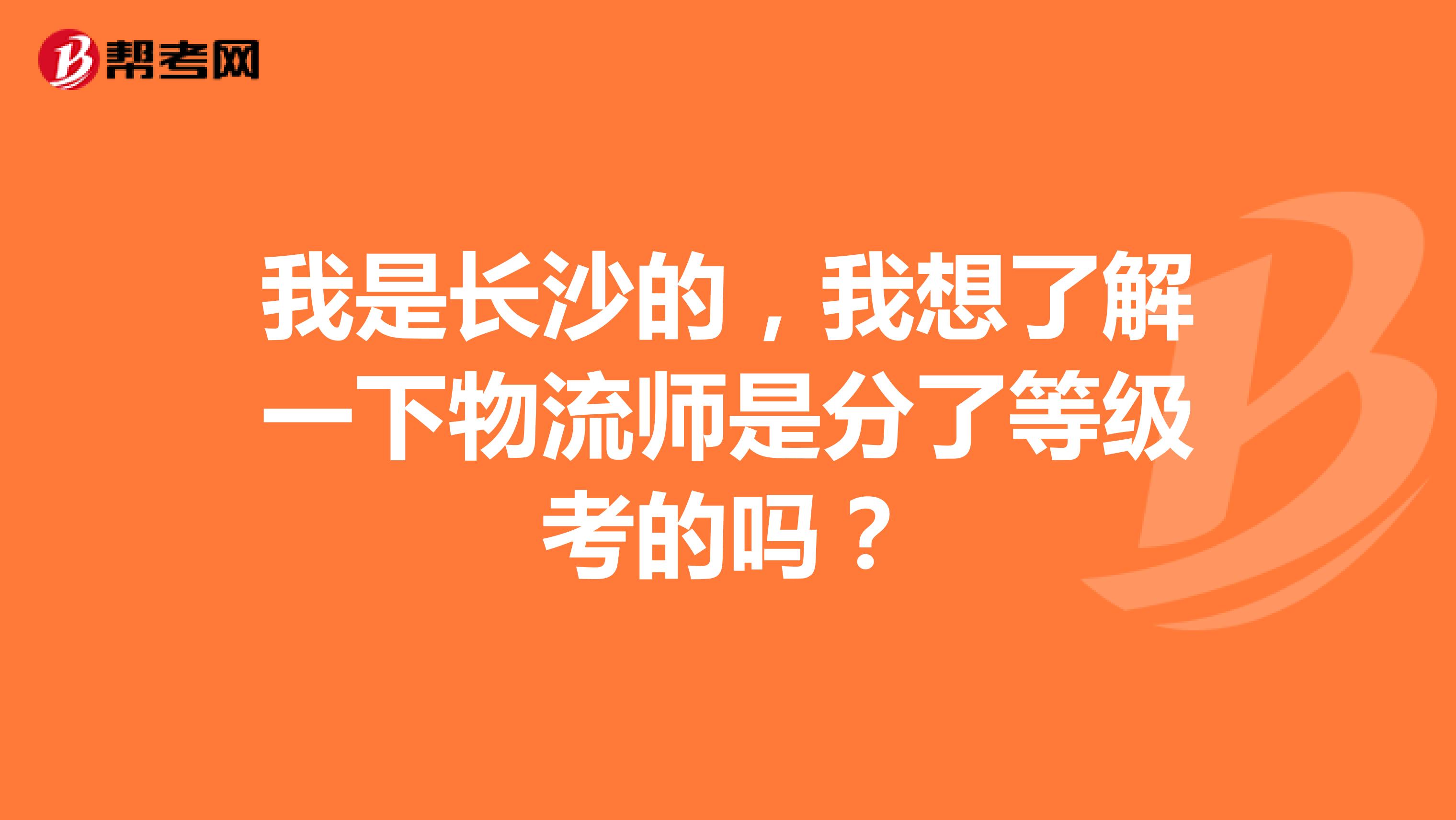 我是长沙的，我想了解一下物流师是分了等级考的吗？