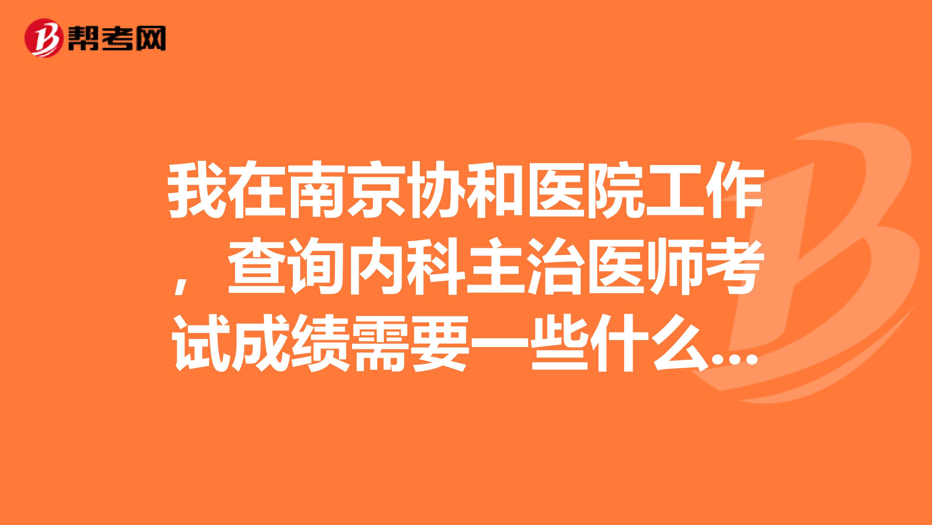 我在南京协和医院工作，查询内科主治医师考试成绩需要一些什么证件呀？