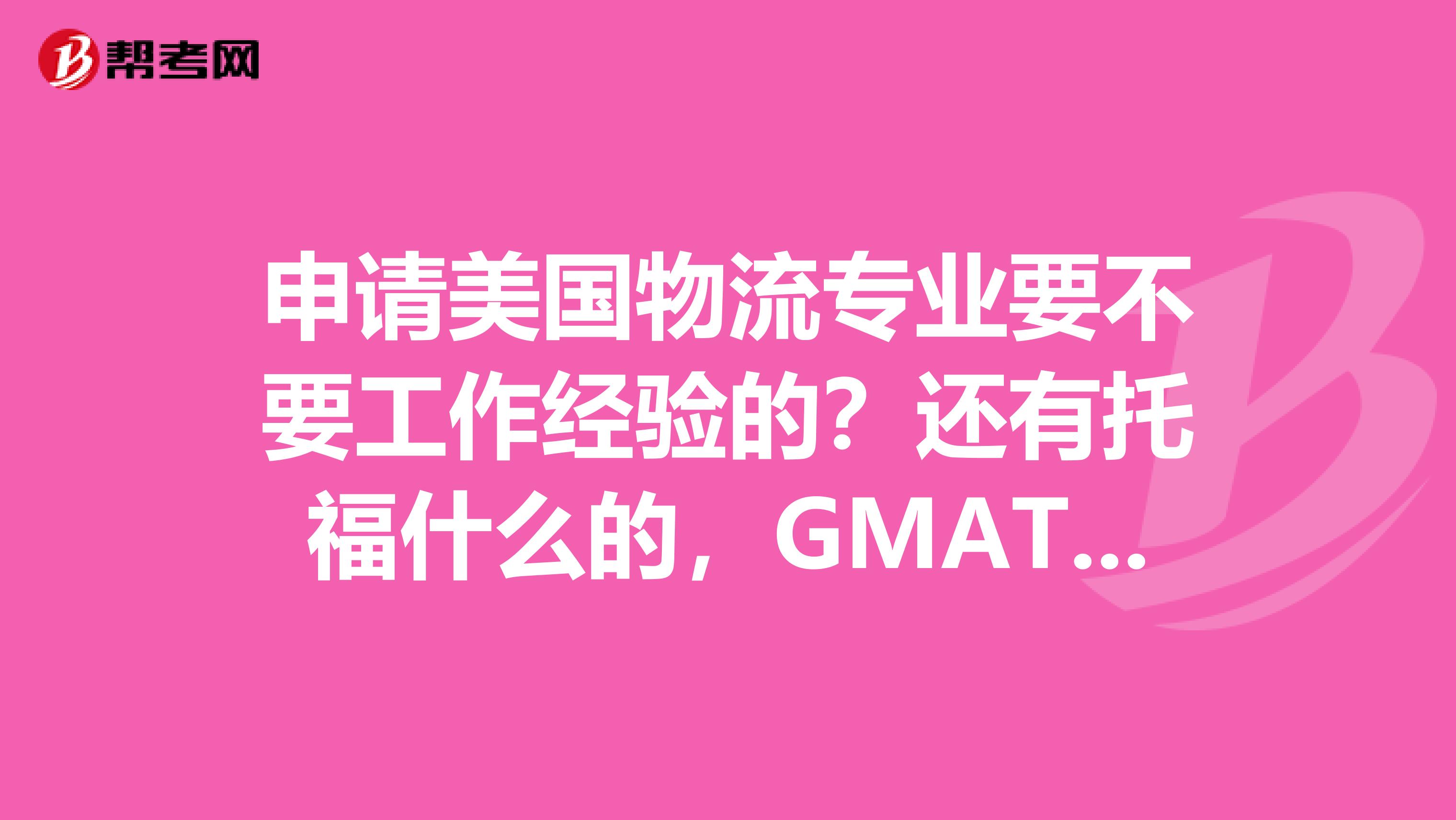 申请美国物流专业要不要工作经验的?还有托福什么的,GMAT和GRE之类的要不要考?
