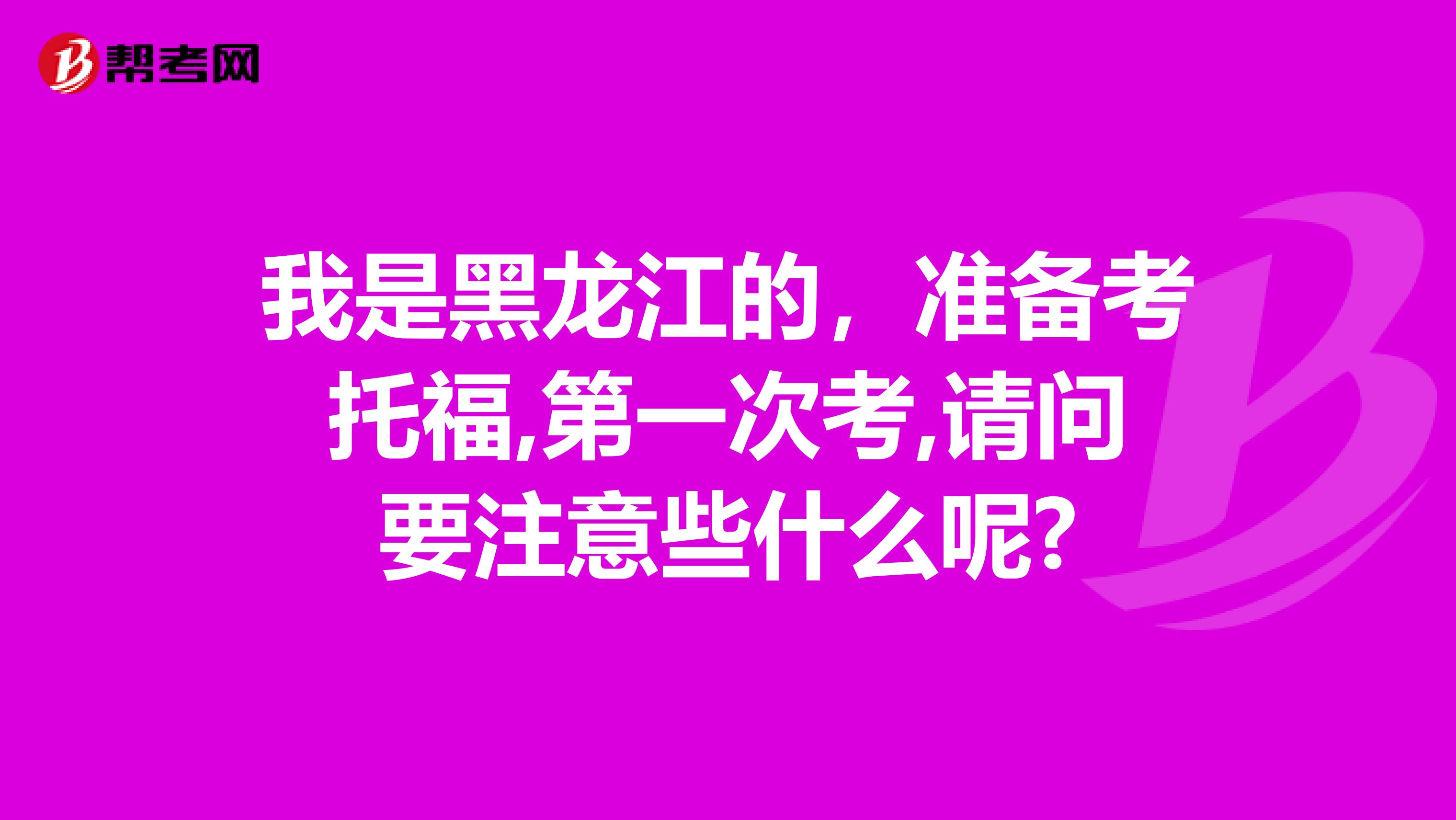 我是黑龙江的,准备考托福,第一次考,请问要注意些什么呢?