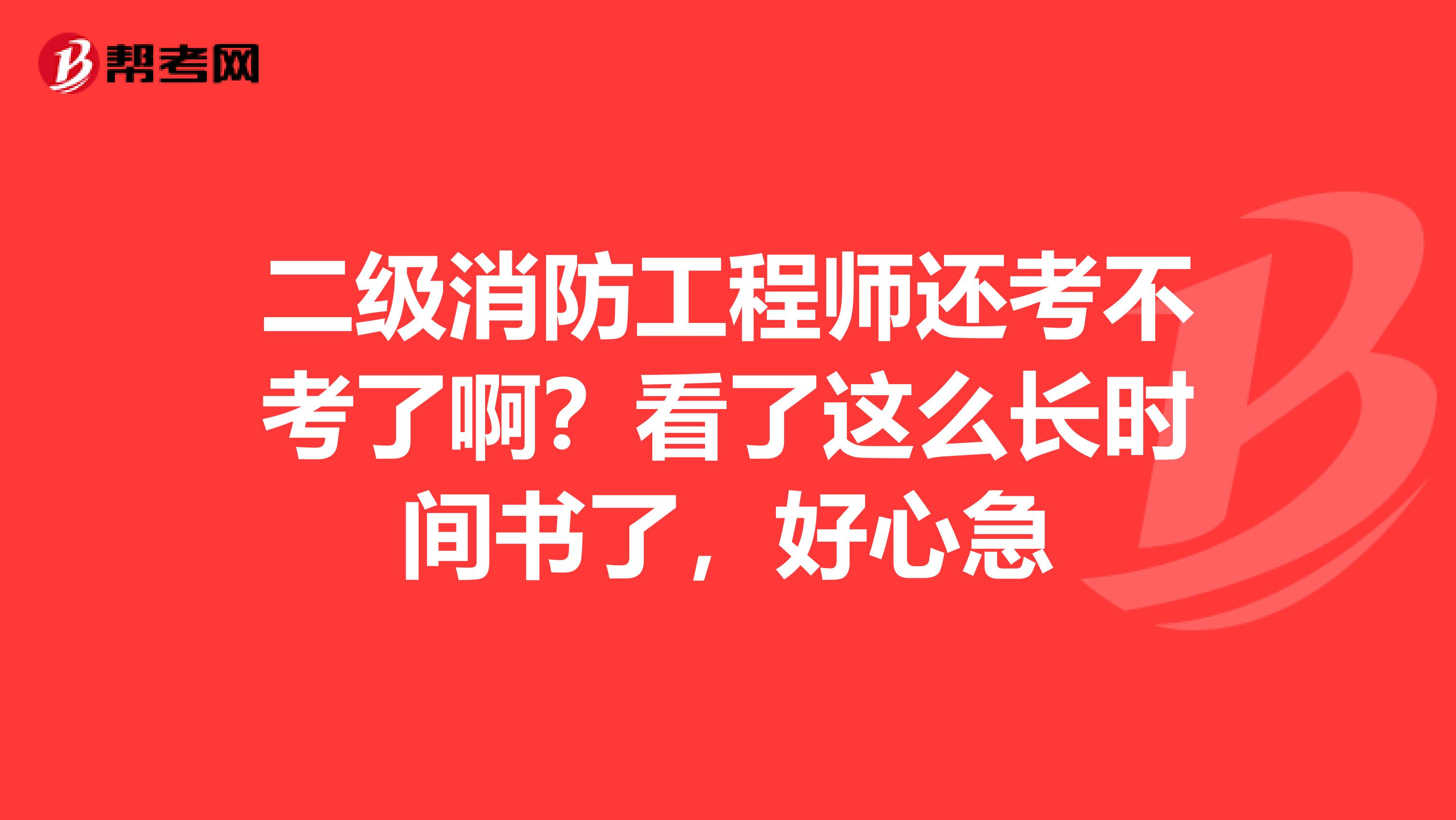 二级消防工程师还考不考了啊？看了这么长时间书了，好心急