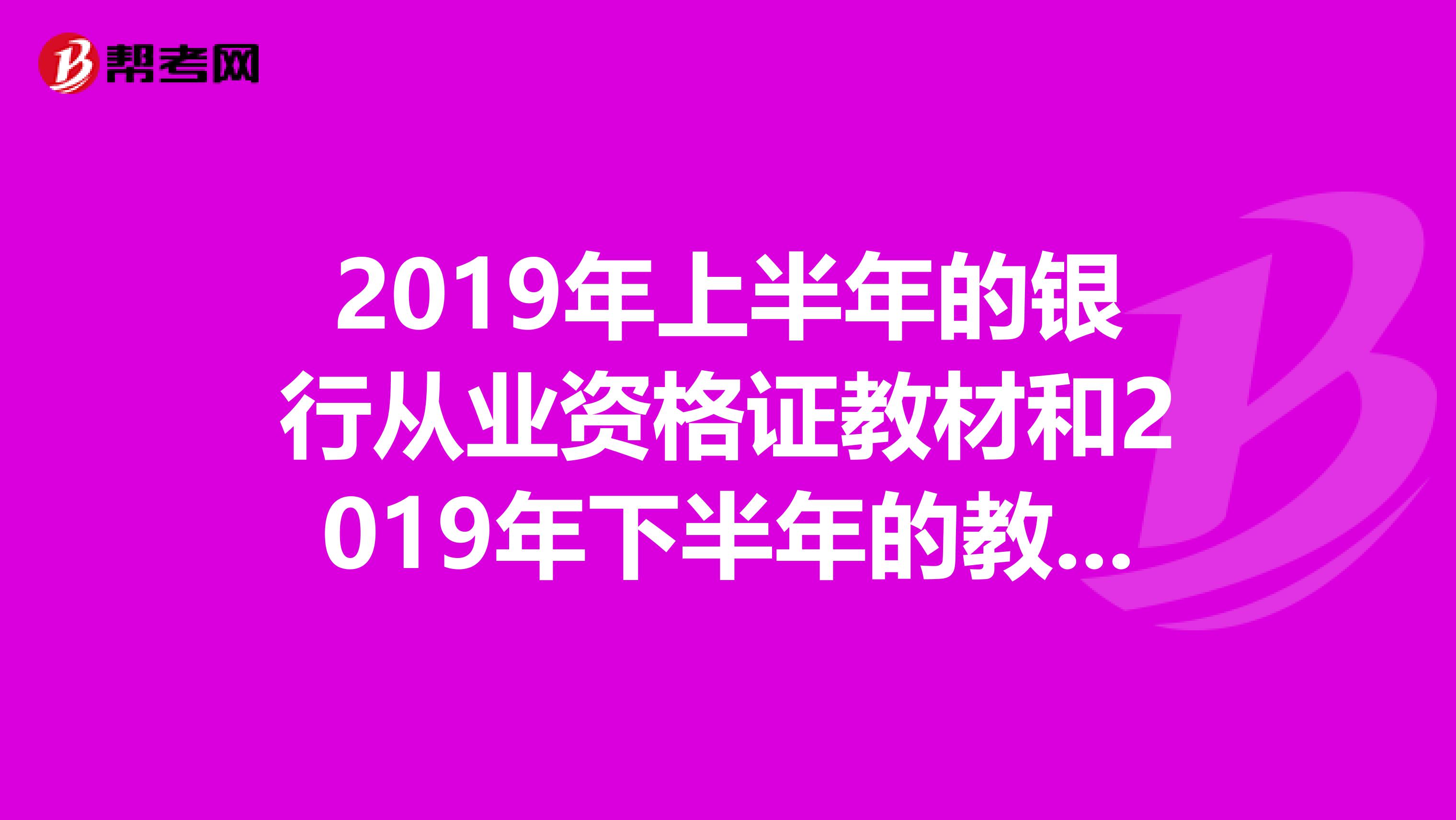 2019年上半年的銀行從業(yè)資格證教材和2019年下半年的教材版本有沒有改動？五門都一樣還是有哪些是換版本？