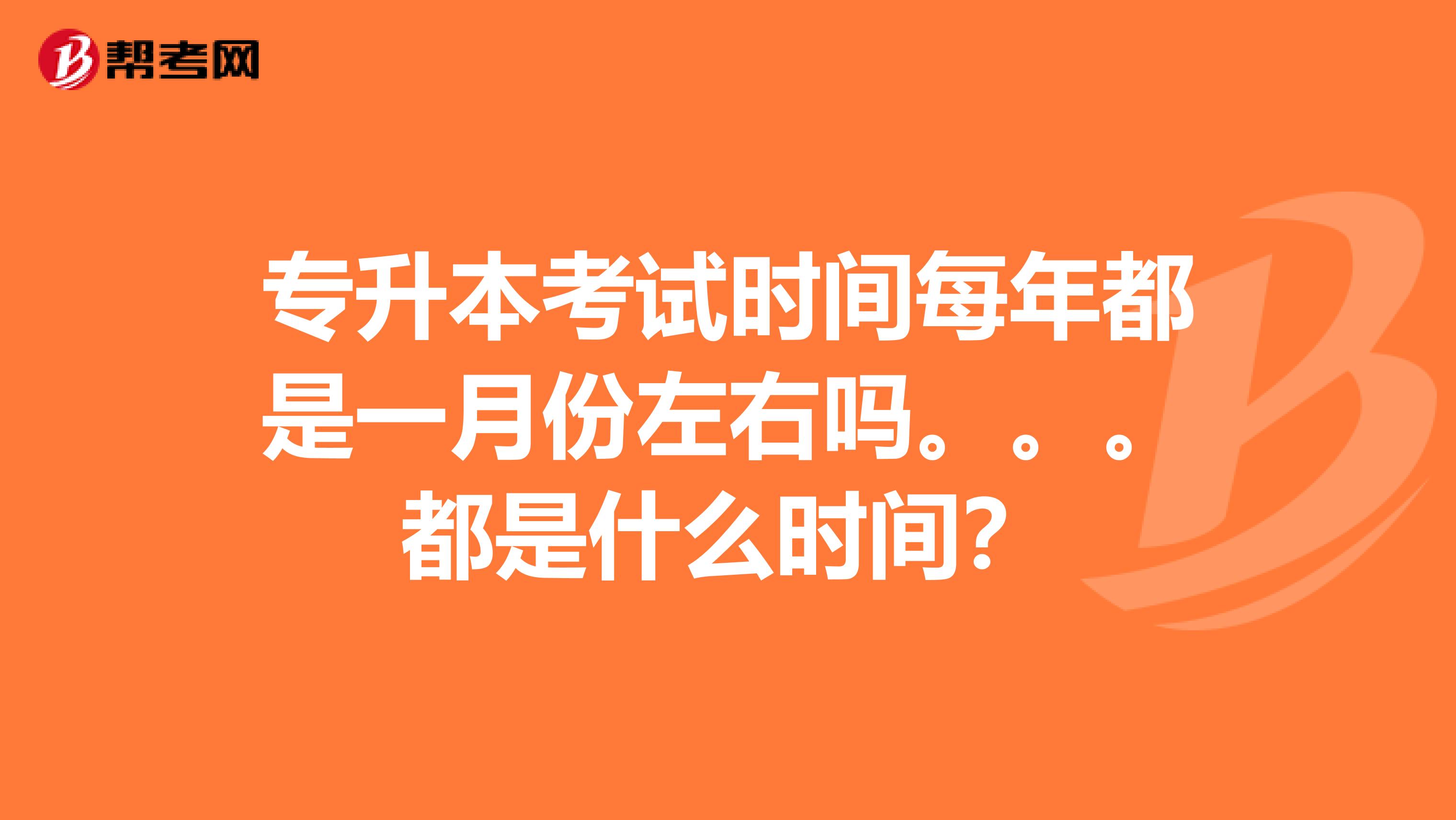专升本考试时间每年都是一月份左右吗。。。都是什么时间？