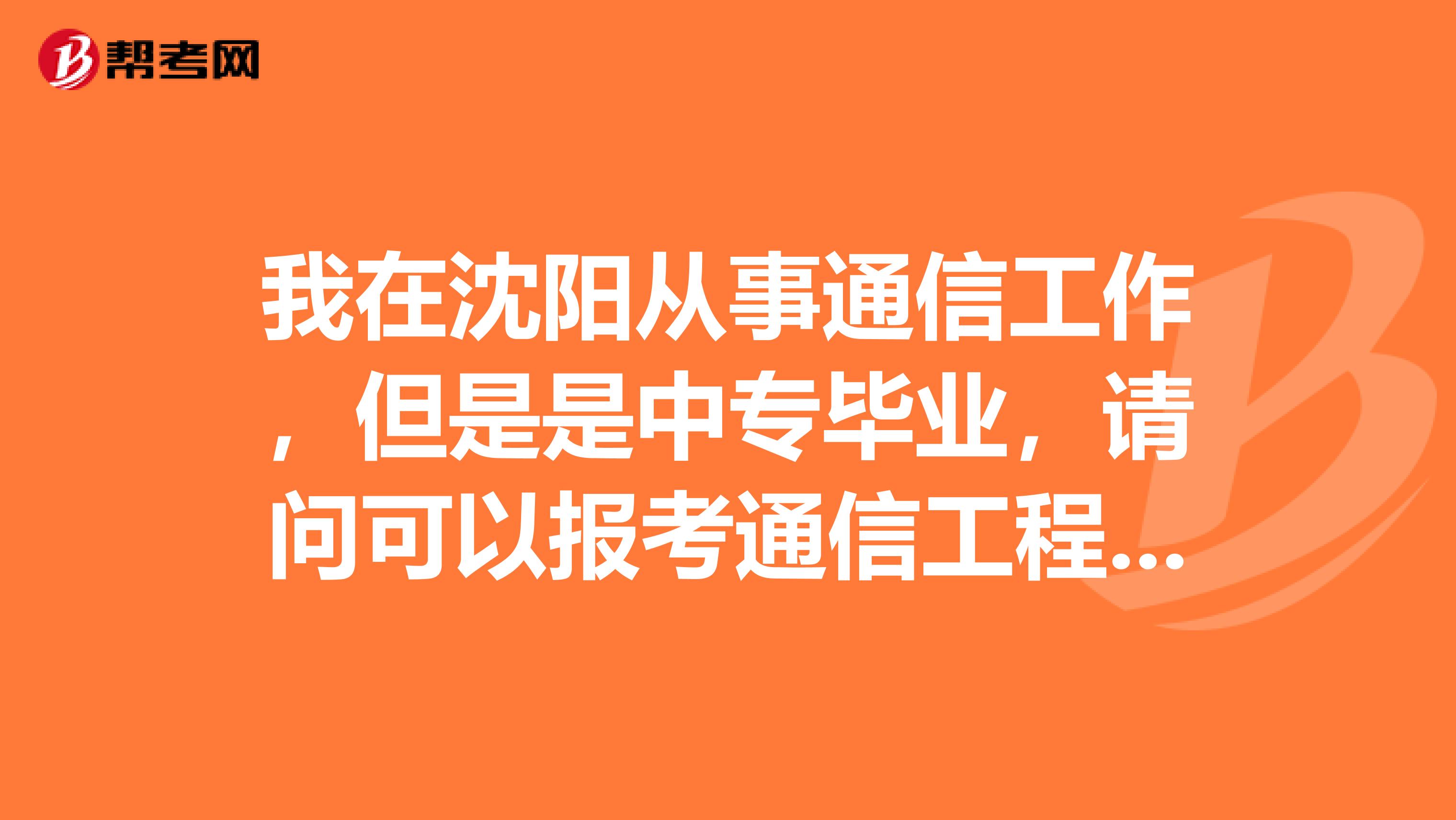 我在沈阳从事通信工作,但是是中专毕业,请问可以报考通信工程师吗?