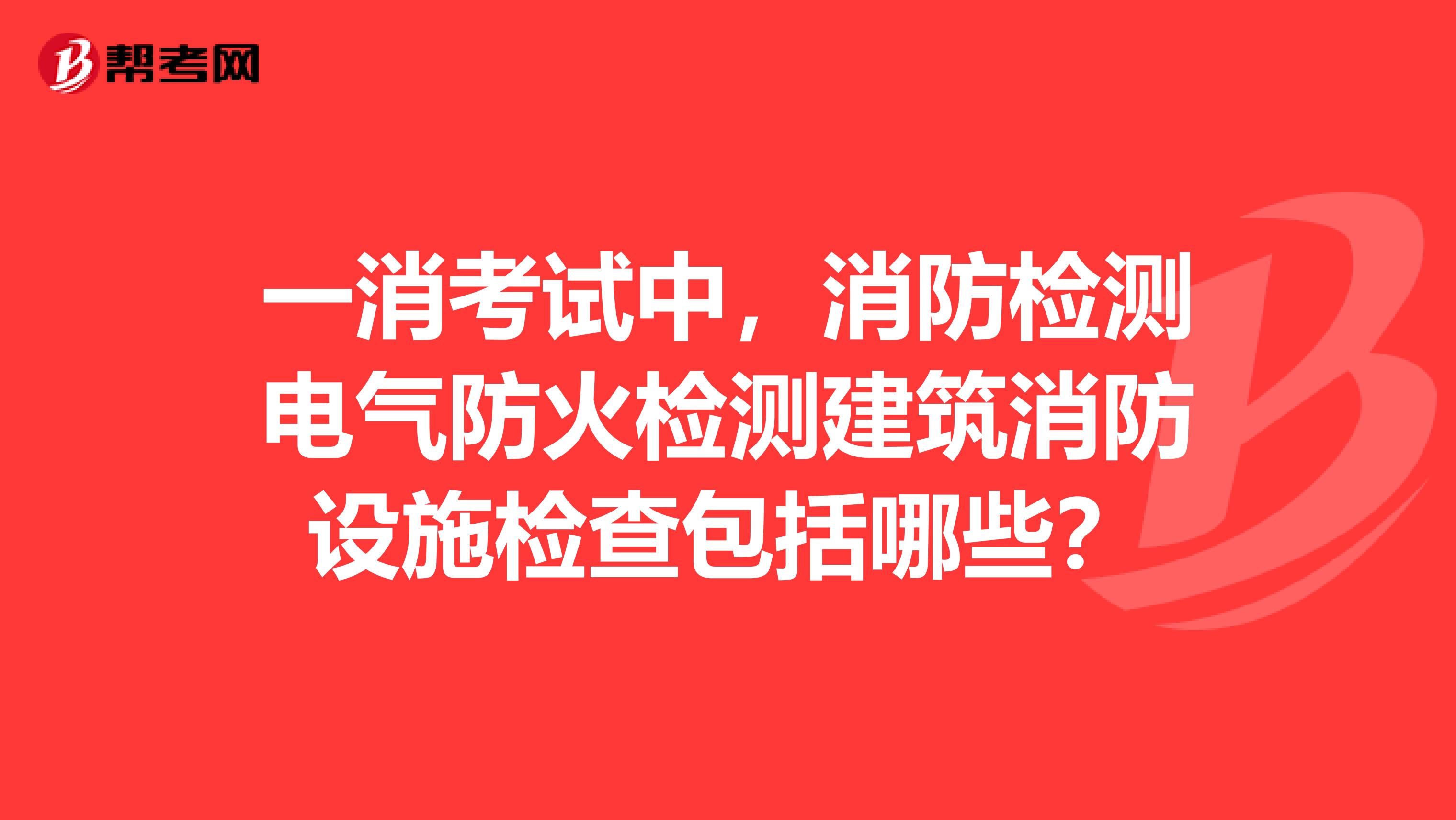 一消考试中，消防检测电气防火检测建筑消防设施检查包括哪些？