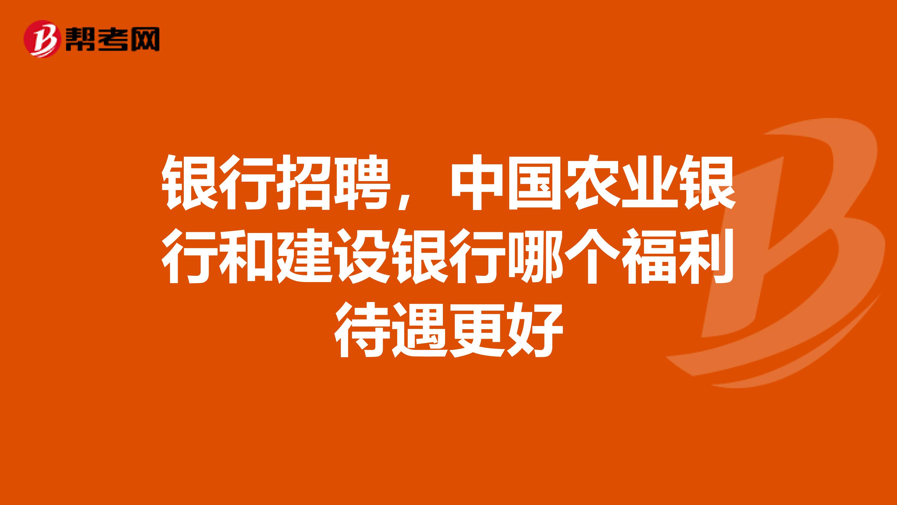 银行招聘，中国农业银行和建设银行哪个福利待遇更好