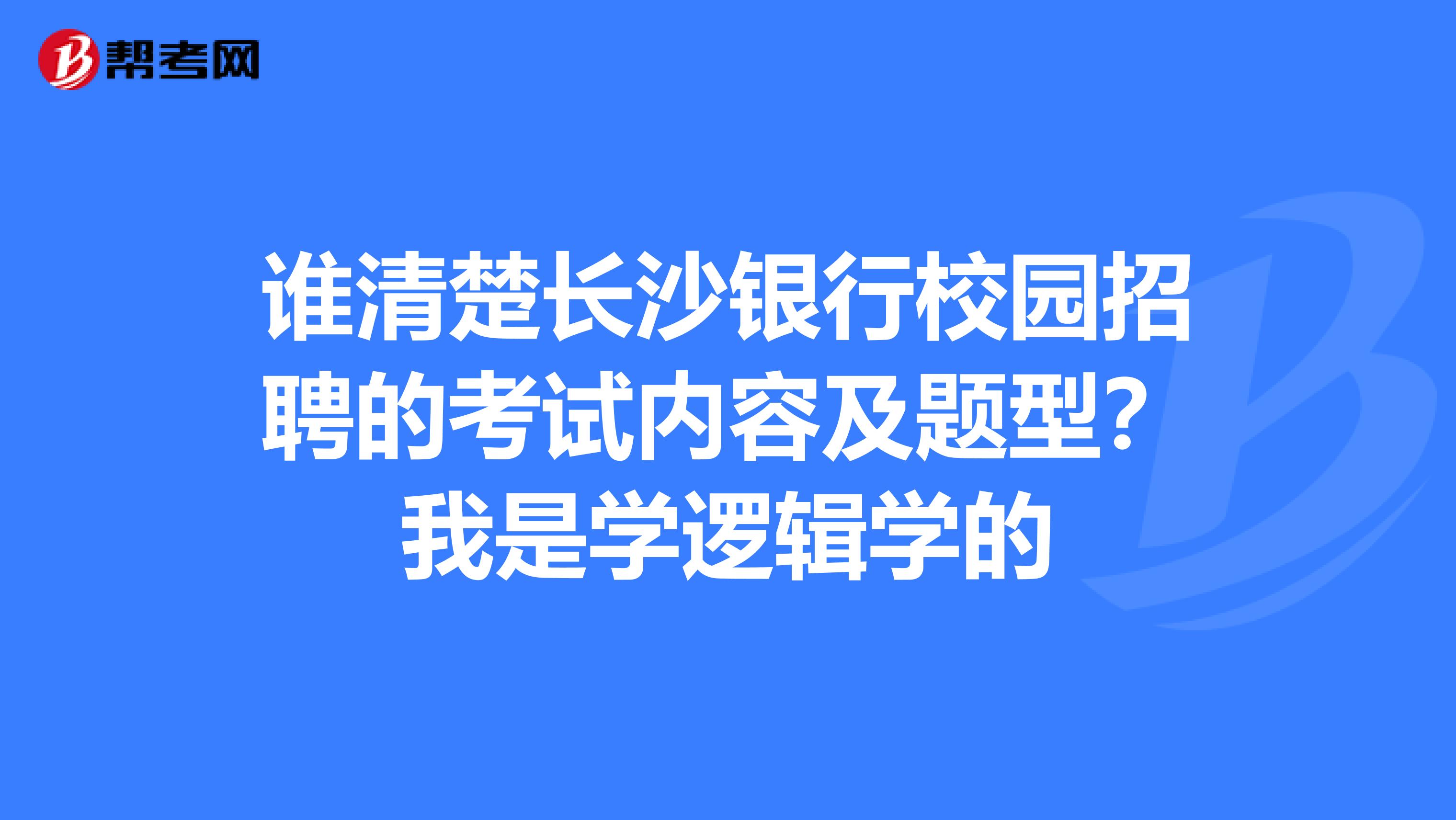 谁清楚长沙银行校园招聘的考试内容及题型？我是学逻辑学的