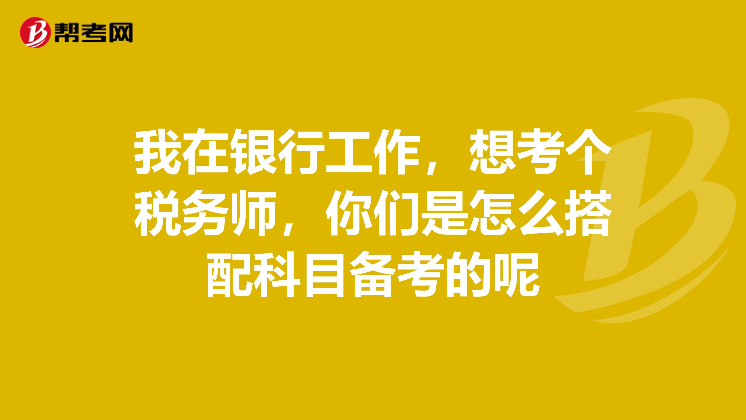 我在银行工作,想考个税务师,你们是怎么搭配科目备考的呢