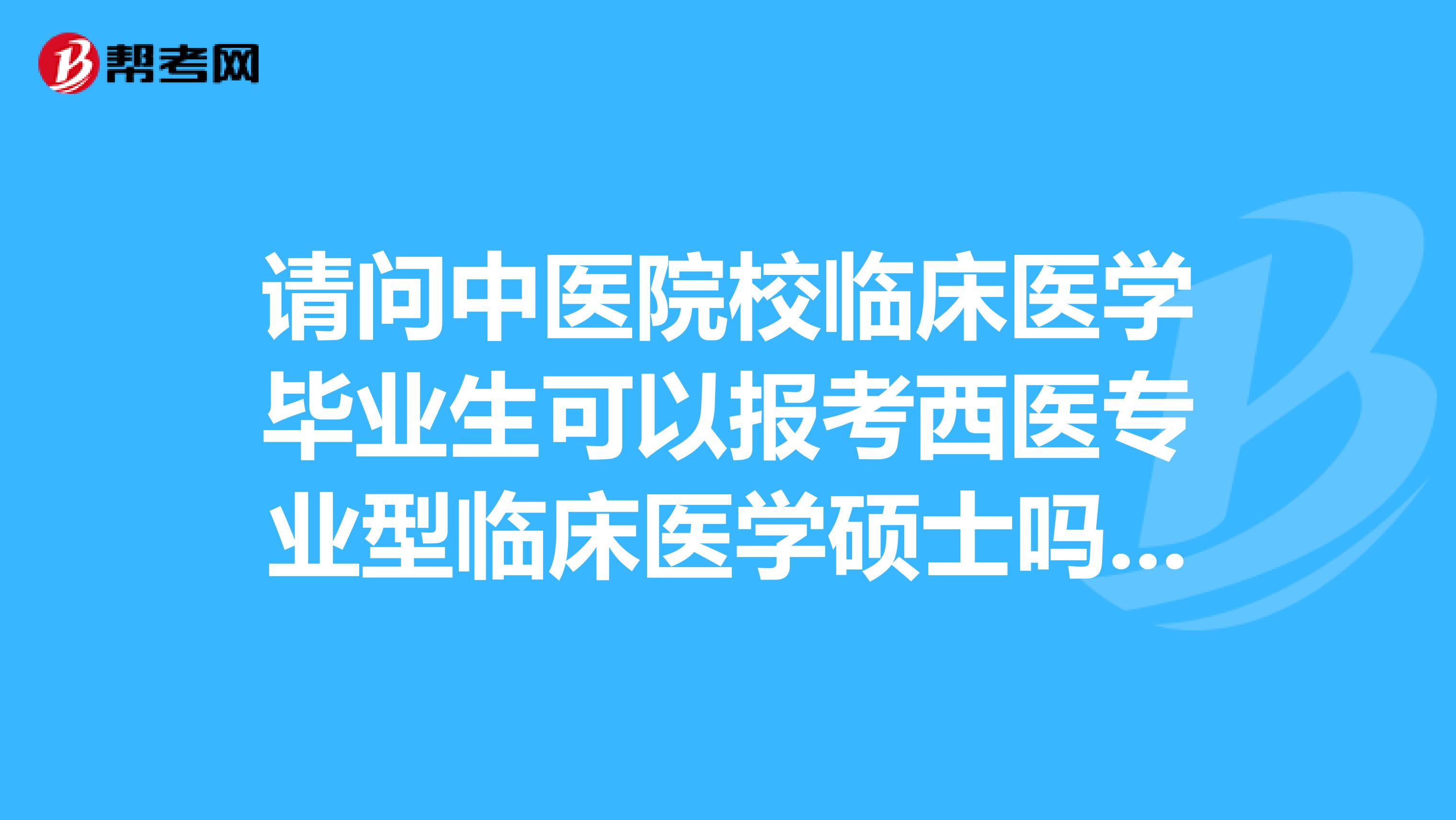 请问中医院校临床医学毕业生可以报考西医专业型临床医学硕士吗?谢谢