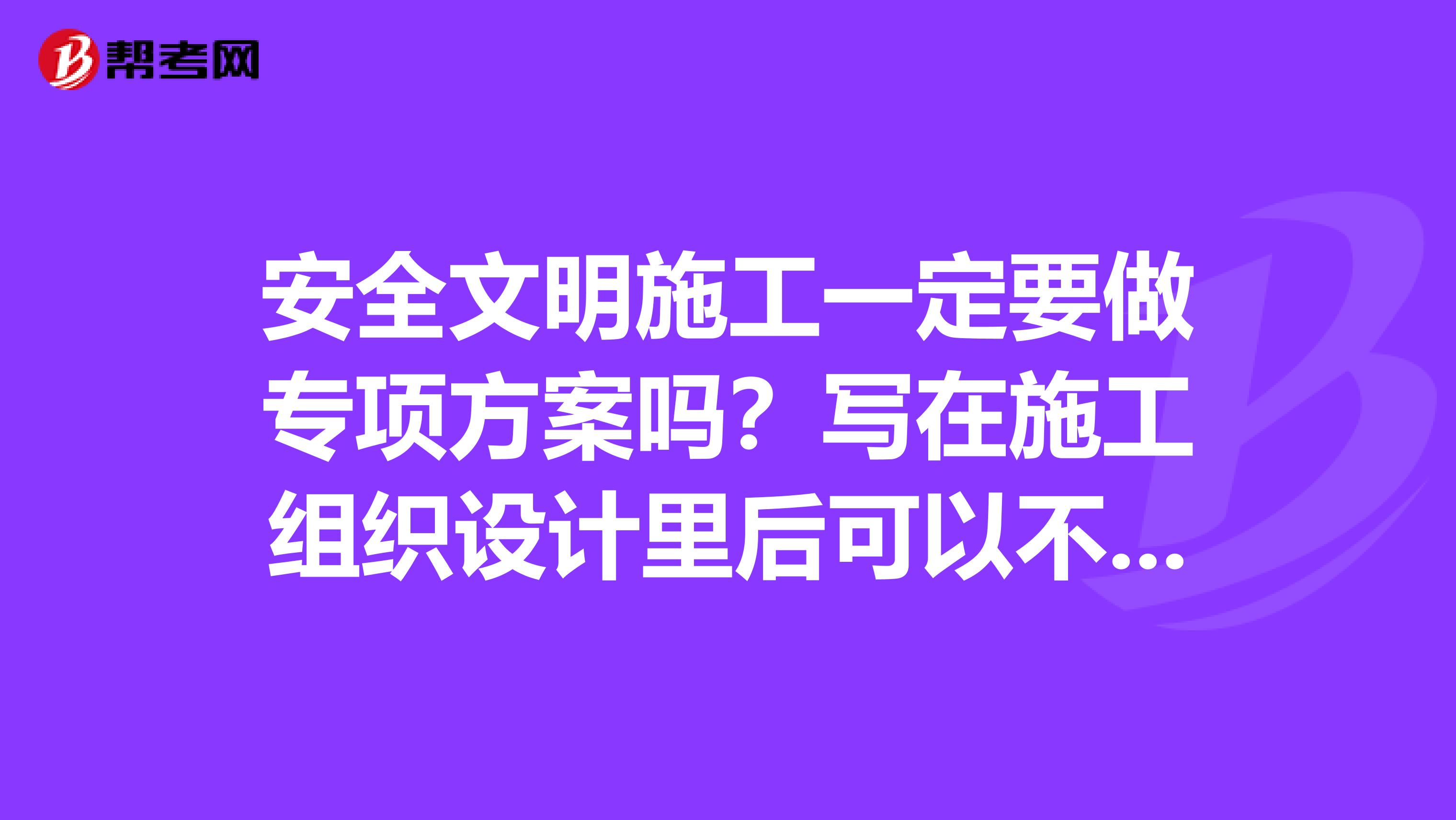 安全文明施工一定要做专项方案吗？写在施工组织设计里后可以不单独编制安全文明施工专项施工方案了吗？
