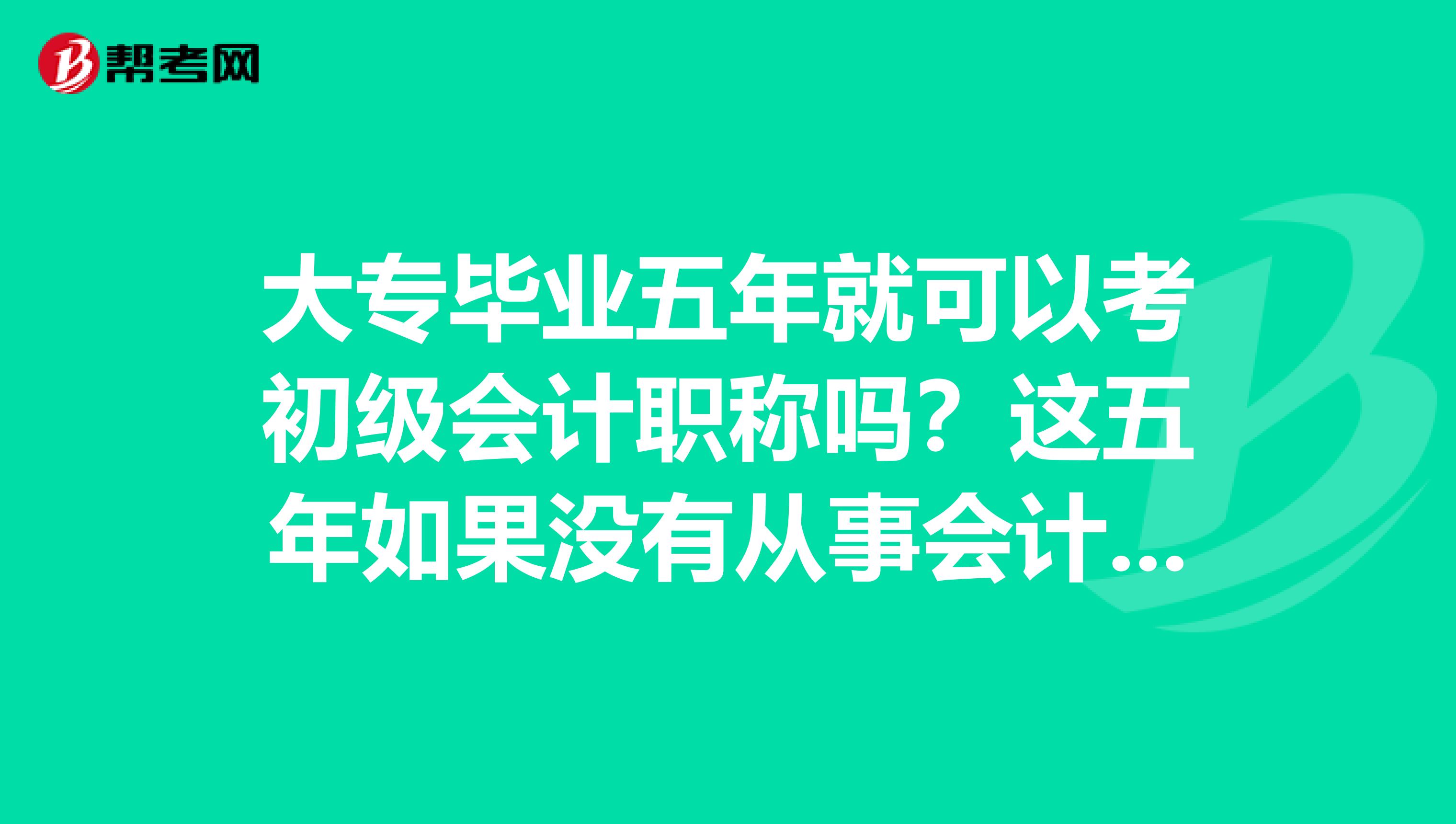 大专毕业五年就可以考初级会计职称吗？这五年如果没有从事会计工作呢