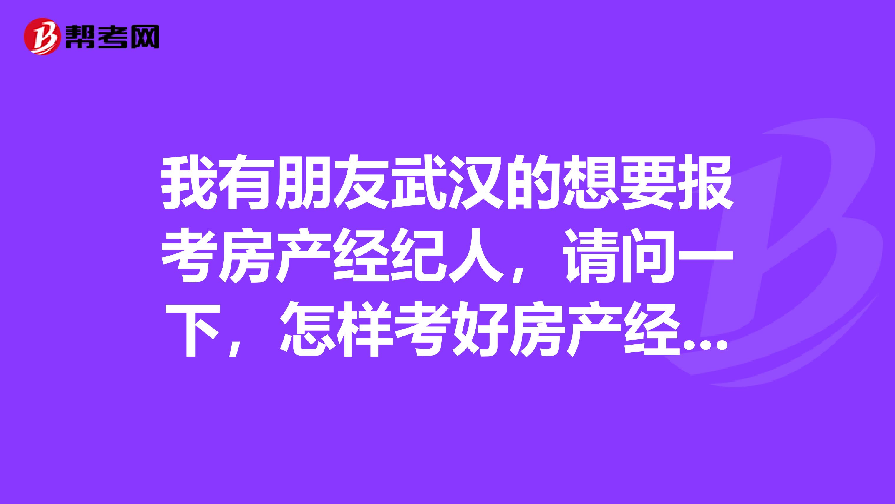 我有朋友武汉的想要报考房产经纪人,请问一下,怎样考好房产经纪人?