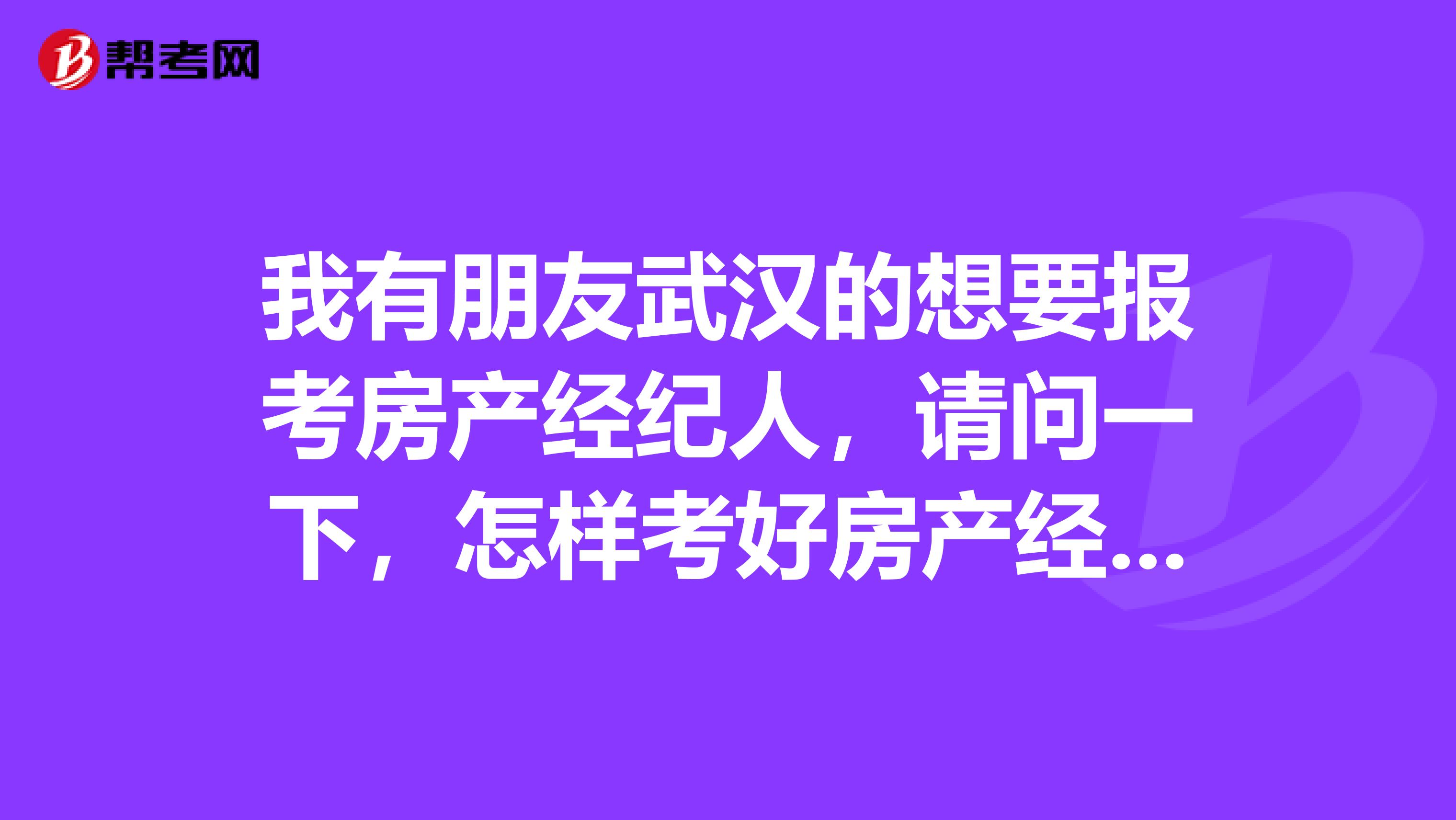 我有朋友武汉的想要报考房产经纪人，请问一下，怎样考好房产经纪人？